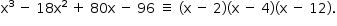«math style=¨font-family:Tahoma¨ xmlns=¨http://www.w3.org/1998/Math/MathML¨»«mstyle mathsize=¨14px¨»«mrow»«msup»«mi mathvariant=¨normal¨»x«/mi»«mn»3«/mn»«/msup»«mo»§#xA0;«/mo»«mo»-«/mo»«mo»§#xA0;«/mo»«mn»18«/mn»«msup»«mi mathvariant=¨normal¨»x«/mi»«mn»2«/mn»«/msup»«mo»§#xA0;«/mo»«mo»+«/mo»«mo»§#xA0;«/mo»«mn»80«/mn»«mi mathvariant=¨normal¨»x«/mi»«mo»§#xA0;«/mo»«mo»-«/mo»«mo»§#xA0;«/mo»«mn»96«/mn»«mo»§#xA0;«/mo»«mo»§#x2261;«/mo»«mo»§#xA0;«/mo»«mo»(«/mo»«mi mathvariant=¨normal¨»x«/mi»«mo»§#xA0;«/mo»«mo»-«/mo»«mo»§#xA0;«/mo»«mn»2«/mn»«mo»)«/mo»«mo»(«/mo»«mi mathvariant=¨normal¨»x«/mi»«mo»§#xA0;«/mo»«mo»-«/mo»«mo»§#xA0;«/mo»«mn»4«/mn»«mo»)«/mo»«mo»(«/mo»«mi mathvariant=¨normal¨»x«/mi»«mo»§#xA0;«/mo»«mo»-«/mo»«mo»§#xA0;«/mo»«mn»12«/mn»«mo»)«/mo»«mo».«/mo»«/mrow»«/mstyle»«/math»