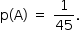 «math style=¨font-family:Tahoma¨ xmlns=¨http://www.w3.org/1998/Math/MathML¨»«mstyle mathsize=¨14px¨»«mrow»«mi mathvariant=¨normal¨»p«/mi»«mo»(«/mo»«mi mathvariant=¨normal¨»A«/mi»«mo»)«/mo»«mo»§#xA0;«/mo»«mo»=«/mo»«mo»§#xA0;«/mo»«mfrac»«mn»1«/mn»«mn»45«/mn»«/mfrac»«mo».«/mo»«/mrow»«/mstyle»«/math»