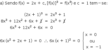 «math style=¨font-family:Tahoma¨ xmlns=¨http://www.w3.org/1998/Math/MathML¨»«mstyle indentalign=¨left¨ mathsize=¨14px¨»«mi mathvariant=¨normal¨»a«/mi»«mo»)«/mo»«mo»§#xA0;«/mo»«mi»Sendo«/mi»«mo»§#xA0;«/mo»«mi mathvariant=¨normal¨»f«/mi»«mo»(«/mo»«mi mathvariant=¨normal¨»x«/mi»«mo»)«/mo»«mo»§#xA0;«/mo»«mo»=«/mo»«mo»§#xA0;«/mo»«mn»2«/mn»«mi mathvariant=¨normal¨»x«/mi»«mo»§#xA0;«/mo»«mo»+«/mo»«mo»§#xA0;«/mo»«mi mathvariant=¨normal¨»c«/mi»«mo»,«/mo»«mo»§#xA0;«/mo»«msup»«mfenced open=¨[¨ close=¨]¨»«mrow»«mi mathvariant=¨normal¨»f«/mi»«mo»(«/mo»«mi mathvariant=¨normal¨»x«/mi»«mo»)«/mo»«/mrow»«/mfenced»«mn»3«/mn»«/msup»«mo»§#xA0;«/mo»«mo»=«/mo»«mo»§#xA0;«/mo»«mi mathvariant=¨normal¨»f«/mi»«mo»(«/mo»«msup»«mi mathvariant=¨normal¨»x«/mi»«mn»3«/mn»«/msup»«mo»)«/mo»«mo»§#xA0;«/mo»«mi mathvariant=¨normal¨»e«/mi»«mo»§#xA0;«/mo»«mi mathvariant=¨normal¨»c«/mi»«mo»§#xA0;«/mo»«mo»=«/mo»«mo»§#xA0;«/mo»«mn»1«/mn»«mo»§#xA0;«/mo»«mi»tem«/mi»«mo»-«/mo»«mi»se«/mi»«mo»:«/mo»«mspace linebreak=¨newline¨/»«mspace linebreak=¨newline¨/»«mtable columnalign=¨right center left¨»«mtr»«mtd»«mo»(«/mo»«mn»2«/mn»«mi mathvariant=¨normal¨»x«/mi»«mo»§#xA0;«/mo»«mo»+«/mo»«mo»§#xA0;«/mo»«mn»1«/mn»«msup»«mo»)«/mo»«mn»3«/mn»«/msup»«/mtd»«mtd»«mo»=«/mo»«/mtd»«mtd»«mn»2«/mn»«msup»«mi mathvariant=¨normal¨»x«/mi»«mn»3«/mn»«/msup»«mo»§#xA0;«/mo»«mo»+«/mo»«mo»§#xA0;«/mo»«mn»1«/mn»«/mtd»«/mtr»«mtr»«mtd»«mn»8«/mn»«msup»«mi mathvariant=¨normal¨»x«/mi»«mn»3«/mn»«/msup»«mo»§#xA0;«/mo»«mo»+«/mo»«mo»§#xA0;«/mo»«mn»12«/mn»«msup»«mi mathvariant=¨normal¨»x«/mi»«mn»2«/mn»«/msup»«mo»§#xA0;«/mo»«mo»+«/mo»«mo»§#xA0;«/mo»«mn»6«/mn»«mi mathvariant=¨normal¨»x«/mi»«mo»§#xA0;«/mo»«mo»+«/mo»«mo»§#xA0;«/mo»«menclose notation=¨updiagonalstrike¨»«mn»1«/mn»«/menclose»«/mtd»«mtd»«mo»=«/mo»«/mtd»«mtd»«mn»2«/mn»«msup»«mi mathvariant=¨normal¨»x«/mi»«mn»3«/mn»«/msup»«mo»§#xA0;«/mo»«mo»+«/mo»«mo»§#xA0;«/mo»«menclose notation=¨updiagonalstrike¨»«mn»1«/mn»«/menclose»«/mtd»«/mtr»«mtr»«mtd»«mn»6«/mn»«msup»«mi mathvariant=¨normal¨»x«/mi»«mn»3«/mn»«/msup»«mo»§#xA0;«/mo»«mo»+«/mo»«mo»§#xA0;«/mo»«mn»12«/mn»«msup»«mi mathvariant=¨normal¨»x«/mi»«mn»2«/mn»«/msup»«mo»§#xA0;«/mo»«mo»+«/mo»«mo»§#xA0;«/mo»«mn»6«/mn»«mi mathvariant=¨normal¨»x«/mi»«/mtd»«mtd»«mo»=«/mo»«/mtd»«mtd»«mn»0«/mn»«/mtd»«/mtr»«/mtable»«mspace linebreak=¨newline¨/»«mn»6«/mn»«mi mathvariant=¨normal¨»x«/mi»«mo»§#xA0;«/mo»«mo»(«/mo»«msup»«mi mathvariant=¨normal¨»x«/mi»«mn»2«/mn»«/msup»«mo»§#xA0;«/mo»«mo»+«/mo»«mo»§#xA0;«/mo»«mn»2«/mn»«mi mathvariant=¨normal¨»x«/mi»«mo»§#xA0;«/mo»«mo»+«/mo»«mo»§#xA0;«/mo»«mn»1«/mn»«mo»)«/mo»«mo»§#xA0;«/mo»«mo»=«/mo»«mo»§#xA0;«/mo»«mn»0«/mn»«mo»§#xA0;«/mo»«mo»§#xA0;«/mo»«mo»§#x2234;«/mo»«mo»§#xA0;«/mo»«mn»6«/mn»«mi mathvariant=¨normal¨»x«/mi»«mo»§#xA0;«/mo»«mo»(«/mo»«mi mathvariant=¨normal¨»x«/mi»«mo»§#xA0;«/mo»«mo»+«/mo»«mo»§#xA0;«/mo»«mn»1«/mn»«msup»«mo»)«/mo»«mn»2«/mn»«/msup»«mo»§#xA0;«/mo»«mo»=«/mo»«mo»§#xA0;«/mo»«mn»0«/mn»«mo»§#xA0;«/mo»«mo»§#xA0;«/mo»«mfenced open=¨{¨ close=¨¨»«mtable columnalign=¨left¨»«mtr»«mtd»«mi mathvariant=¨normal¨»x«/mi»«mo»§#xA0;«/mo»«mo»=«/mo»«mo»§#xA0;«/mo»«mn»0«/mn»«/mtd»«/mtr»«mtr»«mtd»«mtable columnalign=¨left¨»«mtr»«mtd»«mo»§#xA0;«/mo»«mo»§#xA0;«/mo»«mo»§#xA0;«/mo»«mi»ou«/mi»«/mtd»«/mtr»«mtr»«mtd»«mi mathvariant=¨normal¨»x«/mi»«mo»§#xA0;«/mo»«mo»=«/mo»«mo»§#xA0;«/mo»«mo»-«/mo»«mn»1«/mn»«/mtd»«/mtr»«/mtable»«/mtd»«/mtr»«/mtable»«/mfenced»«/mstyle»«/math»