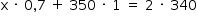 «math style=¨font-family:Tahoma¨ xmlns=¨http://www.w3.org/1998/Math/MathML¨»«mstyle mathsize=¨14px¨»«mrow»«mi mathvariant=¨normal¨»x«/mi»«mo»§#xA0;«/mo»«mo»§#xB7;«/mo»«mo»§#xA0;«/mo»«mn»0«/mn»«mo»,«/mo»«mn»7«/mn»«mo»§#xA0;«/mo»«mo»+«/mo»«mo»§#xA0;«/mo»«mn»350«/mn»«mo»§#xA0;«/mo»«mo»§#xB7;«/mo»«mo»§#xA0;«/mo»«mn»1«/mn»«mo»§#xA0;«/mo»«mo»=«/mo»«mo»§#xA0;«/mo»«mn»2«/mn»«mo»§#xA0;«/mo»«mo»§#xB7;«/mo»«mo»§#xA0;«/mo»«mn»340«/mn»«/mrow»«/mstyle»«/math»
