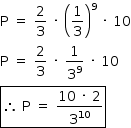 «math style=¨font-family:Tahoma¨ xmlns=¨http://www.w3.org/1998/Math/MathML¨»«mstyle mathsize=¨14px¨»«mrow»«mi mathvariant=¨normal¨»P«/mi»«mo»§#xA0;«/mo»«mo»=«/mo»«mo»§#xA0;«/mo»«mfrac»«mn»2«/mn»«mn»3«/mn»«/mfrac»«mo»§#xA0;«/mo»«mo»§#xB7;«/mo»«mo»§#xA0;«/mo»«msup»«mfenced»«mfrac»«mn»1«/mn»«mn»3«/mn»«/mfrac»«/mfenced»«mn»9«/mn»«/msup»«mo»§#xA0;«/mo»«mo»§#xB7;«/mo»«mo»§#xA0;«/mo»«mn»10«/mn»«mspace linebreak=¨newline¨/»«mi mathvariant=¨normal¨»P«/mi»«mo»§#xA0;«/mo»«mo»=«/mo»«mo»§#xA0;«/mo»«mfrac»«mn»2«/mn»«mn»3«/mn»«/mfrac»«mo»§#xA0;«/mo»«mo»§#xB7;«/mo»«mo»§#xA0;«/mo»«mfrac»«mn»1«/mn»«msup»«mn»3«/mn»«mn»9«/mn»«/msup»«/mfrac»«mo»§#xA0;«/mo»«mo»§#xB7;«/mo»«mo»§#xA0;«/mo»«mn»10«/mn»«mspace linebreak=¨newline¨/»«menclose notation=¨box¨»«mo»§#x2234;«/mo»«mo»§#xA0;«/mo»«mi mathvariant=¨normal¨»P«/mi»«mo»§#xA0;«/mo»«mo»=«/mo»«mo»§#xA0;«/mo»«mfrac»«mrow»«mn»10«/mn»«mo»§#xA0;«/mo»«mo»§#xB7;«/mo»«mo»§#xA0;«/mo»«mn»2«/mn»«/mrow»«msup»«mn»3«/mn»«mn»10«/mn»«/msup»«/mfrac»«/menclose»«/mrow»«/mstyle»«/math»