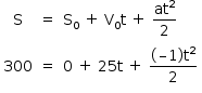 «math style=¨font-family:Tahoma¨ xmlns=¨http://www.w3.org/1998/Math/MathML¨»«mstyle mathsize=¨14px¨»«mtable columnalign=¨center center left¨»«mtr»«mtd»«mi mathvariant=¨normal¨»S«/mi»«/mtd»«mtd»«mo»=«/mo»«/mtd»«mtd»«msub»«mi mathvariant=¨normal¨»S«/mi»«mn»0«/mn»«/msub»«mo»§#xA0;«/mo»«mo»+«/mo»«mo»§#xA0;«/mo»«msub»«mi mathvariant=¨normal¨»V«/mi»«mn»0«/mn»«/msub»«mi mathvariant=¨normal¨»t«/mi»«mo»§#xA0;«/mo»«mo»+«/mo»«mo»§#xA0;«/mo»«mfrac»«msup»«mi»at«/mi»«mn»2«/mn»«/msup»«mn»2«/mn»«/mfrac»«/mtd»«/mtr»«mtr»«mtd»«mn»300«/mn»«/mtd»«mtd»«mo»=«/mo»«/mtd»«mtd»«mn»0«/mn»«mo»§#xA0;«/mo»«mo»+«/mo»«mo»§#xA0;«/mo»«mn»25«/mn»«mi mathvariant=¨normal¨»t«/mi»«mo»§#xA0;«/mo»«mo»+«/mo»«mo»§#xA0;«/mo»«mfrac»«mrow»«mo»(«/mo»«mo»§#x2013;«/mo»«mn»1«/mn»«mo»)«/mo»«msup»«mi mathvariant=¨normal¨»t«/mi»«mn»2«/mn»«/msup»«/mrow»«mn»2«/mn»«/mfrac»«/mtd»«/mtr»«/mtable»«/mstyle»«/math»