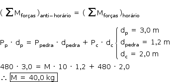 «math style=¨font-family:Tahoma¨ xmlns=¨http://www.w3.org/1998/Math/MathML¨»«mstyle mathsize=¨14px¨»«mo»(«/mo»«munderover»«mrow»«mo»§#xA0;«/mo»«mo»§#x2211;«/mo»«/mrow»«mrow/»«mrow/»«/munderover»«msub»«mi mathvariant=¨normal¨»M«/mi»«mi»for§#xE7;as«/mi»«/msub»«mo»§#xA0;«/mo»«msub»«mo»)«/mo»«mrow»«mi»anti«/mi»«mo»-«/mo»«mi»hor§#xE1;rio«/mi»«/mrow»«/msub»«mo»§#xA0;«/mo»«mo»=«/mo»«mo»§#xA0;«/mo»«mo»(«/mo»«munderover»«mrow»«mo»§#xA0;«/mo»«mo»§#x2211;«/mo»«/mrow»«mrow/»«mrow/»«/munderover»«msub»«mi mathvariant=¨normal¨»M«/mi»«mi»for§#xE7;as«/mi»«/msub»«mo»§#xA0;«/mo»«msub»«mo»)«/mo»«mi»hor§#xE1;rio«/mi»«/msub»«mspace linebreak=¨newline¨/»«msub»«mi mathvariant=¨normal¨»P«/mi»«mi mathvariant=¨normal¨»p«/mi»«/msub»«mo»§#xA0;«/mo»«mo»§#xB7;«/mo»«mo»§#xA0;«/mo»«msub»«mi mathvariant=¨normal¨»d«/mi»«mi mathvariant=¨normal¨»p«/mi»«/msub»«mo»§#xA0;«/mo»«mo»=«/mo»«mo»§#xA0;«/mo»«msub»«mi mathvariant=¨normal¨»P«/mi»«mi»pedra«/mi»«/msub»«mo»§#xA0;«/mo»«mo»§#xB7;«/mo»«mo»§#xA0;«/mo»«msub»«mi mathvariant=¨normal¨»d«/mi»«mi»pedra«/mi»«/msub»«mo»§#xA0;«/mo»«mo»+«/mo»«mo»§#xA0;«/mo»«msub»«mi mathvariant=¨normal¨»P«/mi»«mi mathvariant=¨normal¨»c«/mi»«/msub»«mo»§#xA0;«/mo»«mo»§#xB7;«/mo»«mo»§#xA0;«/mo»«msub»«mi mathvariant=¨normal¨»d«/mi»«mi mathvariant=¨normal¨»c«/mi»«/msub»«mo»§#xA0;«/mo»«mfenced open=¨{¨ close=¨¨»«mtable columnspacing=¨1.4ex¨ columnalign=¨left¨»«mtr»«mtd»«msub»«mi mathvariant=¨normal¨»d«/mi»«mi mathvariant=¨normal¨»p«/mi»«/msub»«mo»§#xA0;«/mo»«mo»=«/mo»«mo»§#xA0;«/mo»«mn»3«/mn»«mo»,«/mo»«mn»0«/mn»«mo»§#xA0;«/mo»«mi mathvariant=¨normal¨»m«/mi»«/mtd»«mtd/»«/mtr»«mtr»«mtd»«msub»«mi mathvariant=¨normal¨»d«/mi»«mi»pedra«/mi»«/msub»«mo»§#xA0;«/mo»«mo»=«/mo»«mo»§#xA0;«/mo»«mn»1«/mn»«mo»,«/mo»«mn»2«/mn»«mo»§#xA0;«/mo»«mi mathvariant=¨normal¨»m«/mi»«/mtd»«mtd/»«/mtr»«mtr»«mtd»«msub»«mi mathvariant=¨normal¨»d«/mi»«mi mathvariant=¨normal¨»c«/mi»«/msub»«mo»§#xA0;«/mo»«mo»=«/mo»«mo»§#xA0;«/mo»«mn»2«/mn»«mo»,«/mo»«mn»0«/mn»«mo»§#xA0;«/mo»«mi mathvariant=¨normal¨»m«/mi»«/mtd»«mtd/»«/mtr»«/mtable»«/mfenced»«mspace linebreak=¨newline¨/»«mn»480«/mn»«mo»§#xA0;«/mo»«mo»§#xB7;«/mo»«mo»§#xA0;«/mo»«mn»3«/mn»«mo»,«/mo»«mn»0«/mn»«mo»§#xA0;«/mo»«mo»=«/mo»«mo»§#xA0;«/mo»«mi mathvariant=¨normal¨»M«/mi»«mo»§#xA0;«/mo»«mo»§#xB7;«/mo»«mo»§#xA0;«/mo»«mn»10«/mn»«mo»§#xA0;«/mo»«mo»§#xB7;«/mo»«mo»§#xA0;«/mo»«mn»1«/mn»«mo»,«/mo»«mn»2«/mn»«mo»§#xA0;«/mo»«mo»+«/mo»«mo»§#xA0;«/mo»«mn»480«/mn»«mo»§#xA0;«/mo»«mo»§#xB7;«/mo»«mo»§#xA0;«/mo»«mn»2«/mn»«mo»,«/mo»«mn»0«/mn»«mspace linebreak=¨newline¨/»«mo»§#x2234;«/mo»«mo»§#xA0;«/mo»«menclose notation=¨box¨»«mi mathvariant=¨normal¨»M«/mi»«mo»§#xA0;«/mo»«mo»=«/mo»«mo»§#xA0;«/mo»«mn»40«/mn»«mo»,«/mo»«mn»0«/mn»«mo»§#xA0;«/mo»«mi»kg«/mi»«mo»§#xA0;«/mo»«/menclose»«/mstyle»«/math»