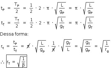 «math style=¨font-family:Tahoma¨ xmlns=¨http://www.w3.org/1998/Math/MathML¨»«mstyle mathsize=¨14px¨»«mtable»«mtr»«mtd»«msub»«mi mathvariant=¨normal¨»t«/mi»«mi mathvariant=¨normal¨»P«/mi»«/msub»«/mtd»«mtd»«mo»=«/mo»«/mtd»«mtd»«mfrac»«msub»«mi mathvariant=¨normal¨»T«/mi»«mi mathvariant=¨normal¨»P«/mi»«/msub»«mn»2«/mn»«/mfrac»«/mtd»«mtd»«mo»=«/mo»«/mtd»«mtd»«mfrac»«mn»1«/mn»«mn»2«/mn»«/mfrac»«mo»§#xA0;«/mo»«mo»§#xB7;«/mo»«mo»§#xA0;«/mo»«mn»2«/mn»«mo»§#xA0;«/mo»«mo»§#xB7;«/mo»«mo»§#xA0;«/mo»«mi mathvariant=¨normal¨»§#x3C0;«/mi»«mo»§#xA0;«/mo»«mo»§#xB7;«/mo»«mo»§#xA0;«/mo»«msqrt»«mfrac»«mi mathvariant=¨normal¨»L«/mi»«msub»«mi mathvariant=¨normal¨»g«/mi»«mi mathvariant=¨normal¨»P«/mi»«/msub»«/mfrac»«/msqrt»«/mtd»«mtd»«mo»=«/mo»«/mtd»«mtd»«mi mathvariant=¨normal¨»§#x3C0;«/mi»«mo»§#xA0;«/mo»«mo»§#xB7;«/mo»«mo»§#xA0;«/mo»«msqrt»«mfrac»«mi mathvariant=¨normal¨»L«/mi»«msub»«mi mathvariant=¨normal¨»g«/mi»«mi mathvariant=¨normal¨»P«/mi»«/msub»«/mfrac»«/msqrt»«/mtd»«/mtr»«mtr»«mtd»«msub»«mi mathvariant=¨normal¨»t«/mi»«mi mathvariant=¨normal¨»T«/mi»«/msub»«/mtd»«mtd»«mo»=«/mo»«/mtd»«mtd»«mfrac»«msub»«mi mathvariant=¨normal¨»T«/mi»«mi mathvariant=¨normal¨»T«/mi»«/msub»«mn»2«/mn»«/mfrac»«/mtd»«mtd»«mo»=«/mo»«/mtd»«mtd»«mfrac»«mn»1«/mn»«mn»2«/mn»«/mfrac»«mo»§#xA0;«/mo»«mo»§#xB7;«/mo»«mo»§#xA0;«/mo»«mn»2«/mn»«mo»§#xA0;«/mo»«mo»§#xB7;«/mo»«mo»§#xA0;«/mo»«mi mathvariant=¨normal¨»§#x3C0;«/mi»«mo»§#xA0;«/mo»«mo»§#xB7;«/mo»«mo»§#xA0;«/mo»«msqrt»«mfrac»«mi mathvariant=¨normal¨»L«/mi»«msub»«mi mathvariant=¨normal¨»g«/mi»«mi mathvariant=¨normal¨»T«/mi»«/msub»«/mfrac»«/msqrt»«/mtd»«mtd»«mo»=«/mo»«/mtd»«mtd»«mi mathvariant=¨normal¨»§#x3C0;«/mi»«mo»§#xA0;«/mo»«mo»§#xB7;«/mo»«mo»§#xA0;«/mo»«msqrt»«mfrac»«mi mathvariant=¨normal¨»L«/mi»«msub»«mi mathvariant=¨normal¨»g«/mi»«mi mathvariant=¨normal¨»T«/mi»«/msub»«/mfrac»«/msqrt»«/mtd»«/mtr»«/mtable»«mspace linebreak=¨newline¨/»«mi»Dessa«/mi»«mo»§#xA0;«/mo»«mi»forma«/mi»«mo»:«/mo»«mspace linebreak=¨newline¨/»«mtable»«mtr»«mtd»«msub»«mi mathvariant=¨normal¨»r«/mi»«mi mathvariant=¨normal¨»t«/mi»«/msub»«/mtd»«mtd»«mo»=«/mo»«/mtd»«mtd»«mfrac»«msub»«mi mathvariant=¨normal¨»t«/mi»«mi mathvariant=¨normal¨»P«/mi»«/msub»«msub»«mi mathvariant=¨normal¨»t«/mi»«mi mathvariant=¨normal¨»T«/mi»«/msub»«/mfrac»«/mtd»«mtd»«mo»=«/mo»«/mtd»«mtd»«menclose notation=¨updiagonalstrike¨»«mi mathvariant=¨normal¨»§#x3C0;«/mi»«/menclose»«mo»§#xA0;«/mo»«mo»§#xB7;«/mo»«mo»§#xA0;«/mo»«msqrt»«mfrac»«mi mathvariant=¨normal¨»L«/mi»«msub»«mi mathvariant=¨normal¨»g«/mi»«mi mathvariant=¨normal¨»p«/mi»«/msub»«/mfrac»«/msqrt»«mo»§#xA0;«/mo»«mo»§#xB7;«/mo»«mo»§#xA0;«/mo»«mfrac»«mn»1«/mn»«menclose notation=¨updiagonalstrike¨»«mi mathvariant=¨normal¨»§#x3C0;«/mi»«/menclose»«/mfrac»«mo»§#xA0;«/mo»«mo»§#xB7;«/mo»«mo»§#xA0;«/mo»«msqrt»«mfrac»«msub»«mi mathvariant=¨normal¨»g«/mi»«mi mathvariant=¨normal¨»T«/mi»«/msub»«mi mathvariant=¨normal¨»L«/mi»«/mfrac»«/msqrt»«/mtd»«mtd»«mo»=«/mo»«/mtd»«mtd»«msqrt»«mfrac»«msub»«mi mathvariant=¨normal¨»g«/mi»«mi mathvariant=¨normal¨»T«/mi»«/msub»«msub»«mi mathvariant=¨normal¨»g«/mi»«mi mathvariant=¨normal¨»P«/mi»«/msub»«/mfrac»«/msqrt»«/mtd»«mtd»«mo»=«/mo»«/mtd»«mtd»«msqrt»«mfrac»«mn»1«/mn»«msub»«mi mathvariant=¨normal¨»r«/mi»«mi mathvariant=¨normal¨»g«/mi»«/msub»«/mfrac»«/msqrt»«/mtd»«/mtr»«/mtable»«mspace linebreak=¨newline¨/»«mo»§#x2234;«/mo»«mo»§#xA0;«/mo»«menclose notation=¨box¨»«msub»«mi mathvariant=¨normal¨»r«/mi»«mi mathvariant=¨normal¨»T«/mi»«/msub»«mo»§#xA0;«/mo»«mo»=«/mo»«mo»§#xA0;«/mo»«msqrt»«mfrac»«mn»1«/mn»«mi mathvariant=¨normal¨»§#x3B2;«/mi»«/mfrac»«/msqrt»«/menclose»«/mstyle»«/math»