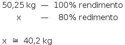«math style=¨font-family:Tahoma¨ xmlns=¨http://www.w3.org/1998/Math/MathML¨»«mtable»«mtr»«mtd»«mn»50«/mn»«mo»,«/mo»«mn»25«/mn»«mo»§#160;«/mo»«mi»kg«/mi»«/mtd»«mtd»«mo»§#8212;«/mo»«/mtd»«mtd»«mn»100«/mn»«mo»%«/mo»«mo»§#160;«/mo»«mi»rendimento«/mi»«/mtd»«/mtr»«mtr»«mtd»«mi mathvariant=¨normal¨»x«/mi»«/mtd»«mtd»«mo»§#8212;«/mo»«/mtd»«mtd»«mn»80«/mn»«mo»%«/mo»«mo»§#160;«/mo»«mi»redimento«/mi»«/mtd»«/mtr»«/mtable»«mspace linebreak=¨newline¨/»«mspace linebreak=¨newline¨/»«mtable»«mtr»«mtd»«mi mathvariant=¨normal¨»x«/mi»«/mtd»«mtd»«mo»§#8773;«/mo»«/mtd»«mtd»«mn»40«/mn»«mo»,«/mo»«mn»2«/mn»«mo»§#160;«/mo»«mi»kg«/mi»«/mtd»«/mtr»«/mtable»«/math»