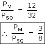 «math style=¨font-family:Tahoma¨ xmlns=¨http://www.w3.org/1998/Math/MathML¨»«mstyle mathsize=¨14px¨»«mrow»«mfrac»«msub»«mi mathvariant=¨normal¨»P«/mi»«mi mathvariant=¨normal¨»M«/mi»«/msub»«msub»«mi mathvariant=¨normal¨»P«/mi»«mi»SQ«/mi»«/msub»«/mfrac»«mo»§#xA0;«/mo»«mo»=«/mo»«mo»§#xA0;«/mo»«mfrac»«mn»12«/mn»«mn»32«/mn»«/mfrac»«mspace linebreak=¨newline¨/»«menclose notation=¨box¨»«mo»§#x2234;«/mo»«mo»§#xA0;«/mo»«mfrac»«msub»«mi mathvariant=¨normal¨»P«/mi»«mi mathvariant=¨normal¨»M«/mi»«/msub»«msub»«mi mathvariant=¨normal¨»P«/mi»«mi»SQ«/mi»«/msub»«/mfrac»«mo»§#xA0;«/mo»«mo»=«/mo»«mo»§#xA0;«/mo»«mfrac»«mn»3«/mn»«mn»8«/mn»«/mfrac»«/menclose»«/mrow»«/mstyle»«/math»