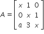 «math xmlns=¨http://www.w3.org/1998/Math/MathML¨»«mstyle mathsize=¨14px¨»«mrow»«mi»A«/mi»«mo»=«/mo»«mfenced open=¨[¨ close=¨]¨»«mtable»«mtr»«mtd»«mi»x«/mi»«/mtd»«mtd»«mn»1«/mn»«/mtd»«mtd»«mn»0«/mn»«/mtd»«/mtr»«mtr»«mtd»«mn»0«/mn»«/mtd»«mtd»«mi»x«/mi»«/mtd»«mtd»«mn»1«/mn»«/mtd»«/mtr»«mtr»«mtd»«mi»a«/mi»«/mtd»«mtd»«mn»3«/mn»«/mtd»«mtd»«mi»x«/mi»«/mtd»«/mtr»«/mtable»«/mfenced»«/mrow»«/mstyle»«/math»