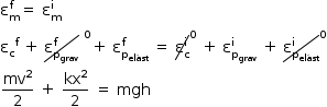 «math style=¨font-family:Tahoma¨ xmlns=¨http://www.w3.org/1998/Math/MathML¨»«mstyle mathsize=¨14px¨»«msubsup»«mi mathvariant=¨normal¨»§#x3B5;«/mi»«mi mathvariant=¨normal¨»m«/mi»«mi mathvariant=¨normal¨»f«/mi»«/msubsup»«mo»=«/mo»«mo»§#xA0;«/mo»«msubsup»«mi mathvariant=¨normal¨»§#x3B5;«/mi»«mi mathvariant=¨normal¨»m«/mi»«mi mathvariant=¨normal¨»i«/mi»«/msubsup»«mspace linebreak=¨newline¨/»«msup»«msub»«mi mathvariant=¨normal¨»§#x3B5;«/mi»«mi mathvariant=¨normal¨»c«/mi»«/msub»«mi mathvariant=¨normal¨»f«/mi»«/msup»«mo»§#xA0;«/mo»«mo»+«/mo»«mo»§#xA0;«/mo»«menclose notation=¨updiagonalstrike¨»«msubsup»«mi mathvariant=¨normal¨»§#x3B5;«/mi»«msub»«mi mathvariant=¨normal¨»p«/mi»«mi»grav«/mi»«/msub»«mi mathvariant=¨normal¨»f«/mi»«/msubsup»«/menclose»«mo»§#xA0;«/mo»«mover»«mrow/»«mn»0«/mn»«/mover»«mo»+«/mo»«mo»§#xA0;«/mo»«msubsup»«mi mathvariant=¨normal¨»§#x3B5;«/mi»«msub»«mi mathvariant=¨normal¨»p«/mi»«mi»el§#xE1;st«/mi»«/msub»«mi mathvariant=¨normal¨»f«/mi»«/msubsup»«mo»§#xA0;«/mo»«mo»=«/mo»«mo»§#xA0;«/mo»«menclose notation=¨updiagonalstrike¨»«msubsup»«mi mathvariant=¨normal¨»§#x3B5;«/mi»«mi mathvariant=¨normal¨»c«/mi»«mi mathvariant=¨normal¨»i«/mi»«/msubsup»«/menclose»«mover»«mrow/»«mn»0«/mn»«/mover»«mo»§#xA0;«/mo»«mo»+«/mo»«mo»§#xA0;«/mo»«msubsup»«mi mathvariant=¨normal¨»§#x3B5;«/mi»«msub»«mi mathvariant=¨normal¨»p«/mi»«mi»grav«/mi»«/msub»«mi mathvariant=¨normal¨»i«/mi»«/msubsup»«mo»§#xA0;«/mo»«mo»+«/mo»«mo»§#xA0;«/mo»«menclose notation=¨updiagonalstrike¨»«msubsup»«mi mathvariant=¨normal¨»§#x3B5;«/mi»«msub»«mi mathvariant=¨normal¨»p«/mi»«mi»el§#xE1;st«/mi»«/msub»«mi mathvariant=¨normal¨»i«/mi»«/msubsup»«/menclose»«mover»«mrow/»«mn»0«/mn»«/mover»«mspace linebreak=¨newline¨/»«mfrac»«msup»«mi»mv«/mi»«mn»2«/mn»«/msup»«mn»2«/mn»«/mfrac»«mo»§#xA0;«/mo»«mo»+«/mo»«mo»§#xA0;«/mo»«mfrac»«msup»«mi»kx«/mi»«mn»2«/mn»«/msup»«mn»2«/mn»«/mfrac»«mo»§#xA0;«/mo»«mo»=«/mo»«mo»§#xA0;«/mo»«mi»mgh«/mi»«/mstyle»«/math»