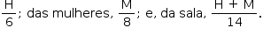«math style=¨font-family:Tahoma¨ xmlns=¨http://www.w3.org/1998/Math/MathML¨»«mstyle mathsize=¨14px¨»«mrow»«mfrac»«mi mathvariant=¨normal¨»H«/mi»«mn»6«/mn»«/mfrac»«mo»;«/mo»«mo»§#x000A0;«/mo»«mi»das«/mi»«mo»§#x000A0;«/mo»«mi»mulheres«/mi»«mo»,«/mo»«mo»§#x000A0;«/mo»«mfrac»«mi mathvariant=¨normal¨»M«/mi»«mn»8«/mn»«/mfrac»«mo»;«/mo»«mo»§#x000A0;«/mo»«mi mathvariant=¨normal¨»e«/mi»«mo»,«/mo»«mo»§#x000A0;«/mo»«mi»da«/mi»«mo»§#x000A0;«/mo»«mi»sala«/mi»«mo»,«/mo»«mo»§#x000A0;«/mo»«mfrac»«mrow»«mi mathvariant=¨normal¨»H«/mi»«mo»§#x000A0;«/mo»«mo»+«/mo»«mo»§#x000A0;«/mo»«mi mathvariant=¨normal¨»M«/mi»«/mrow»«mn»14«/mn»«/mfrac»«mo».«/mo»«/mrow»«/mstyle»«/math»
