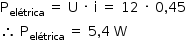 «math style=¨font-family:Tahoma¨ xmlns=¨http://www.w3.org/1998/Math/MathML¨»«mstyle mathsize=¨14px¨»«mrow»«msub»«mi mathvariant=¨normal¨»P«/mi»«mi»el§#xE9;trica«/mi»«/msub»«mo»§#xA0;«/mo»«mo»=«/mo»«mo»§#xA0;«/mo»«mi mathvariant=¨normal¨»U«/mi»«mo»§#xA0;«/mo»«mo»§#xB7;«/mo»«mo»§#xA0;«/mo»«mi mathvariant=¨normal¨»i«/mi»«mo»§#xA0;«/mo»«mo»=«/mo»«mo»§#xA0;«/mo»«mn»12«/mn»«mo»§#xA0;«/mo»«mo»§#xB7;«/mo»«mo»§#xA0;«/mo»«mn»0«/mn»«mo»,«/mo»«mn»45«/mn»«mspace linebreak=¨newline¨/»«mo»§#x2234;«/mo»«mo»§#xA0;«/mo»«msub»«mi mathvariant=¨normal¨»P«/mi»«mi»el§#xE9;trica«/mi»«/msub»«mo»§#xA0;«/mo»«mo»=«/mo»«mo»§#xA0;«/mo»«mn»5«/mn»«mo»,«/mo»«mn»4«/mn»«mo»§#xA0;«/mo»«mi mathvariant=¨normal¨»W«/mi»«/mrow»«/mstyle»«/math»