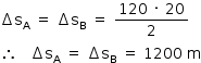 «math style=¨font-family:Tahoma¨ xmlns=¨http://www.w3.org/1998/Math/MathML¨»«mstyle mathsize=¨14px¨»«mrow»«mo»§#x02206;«/mo»«msub»«mi mathvariant=¨normal¨»s«/mi»«mi mathvariant=¨normal¨»A«/mi»«/msub»«mo»§#x000A0;«/mo»«mo»=«/mo»«mo»§#x000A0;«/mo»«mo»§#x02206;«/mo»«msub»«mi mathvariant=¨normal¨»s«/mi»«mi mathvariant=¨normal¨»B«/mi»«/msub»«mo»§#x000A0;«/mo»«mo»=«/mo»«mo»§#x000A0;«/mo»«mfrac»«mrow»«mn»120«/mn»«mo»§#x000A0;«/mo»«mo»§#x000B7;«/mo»«mo»§#x000A0;«/mo»«mn»20«/mn»«/mrow»«mn»2«/mn»«/mfrac»«mspace linebreak=¨newline¨/»«mo»§#x02234;«/mo»«mo»§#x000A0;«/mo»«mo»§#x000A0;«/mo»«mo»§#x000A0;«/mo»«mo»§#x02206;«/mo»«msub»«mi mathvariant=¨normal¨»s«/mi»«mi mathvariant=¨normal¨»A«/mi»«/msub»«mo»§#x000A0;«/mo»«mo»=«/mo»«mo»§#x000A0;«/mo»«mo»§#x02206;«/mo»«msub»«mi mathvariant=¨normal¨»s«/mi»«mi mathvariant=¨normal¨»B«/mi»«/msub»«mo»§#x000A0;«/mo»«mo»=«/mo»«mo»§#x000A0;«/mo»«mn»1200«/mn»«mo»§#x000A0;«/mo»«mi mathvariant=¨normal¨»m«/mi»«/mrow»«/mstyle»«/math»