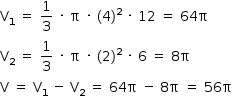 «math style=¨font-family:Tahoma¨ xmlns=¨http://www.w3.org/1998/Math/MathML¨»«mstyle mathsize=¨14px¨»«mrow»«msub»«mi mathvariant=¨normal¨»V«/mi»«mn»1«/mn»«/msub»«mo»§#xA0;«/mo»«mo»=«/mo»«mo»§#xA0;«/mo»«mfrac»«mn»1«/mn»«mn»3«/mn»«/mfrac»«mo»§#xA0;«/mo»«mo»§#xB7;«/mo»«mo»§#xA0;«/mo»«mi mathvariant=¨normal¨»§#x3C0;«/mi»«mo»§#xA0;«/mo»«mo»§#xB7;«/mo»«mo»§#xA0;«/mo»«mo»(«/mo»«mn»4«/mn»«msup»«mo»)«/mo»«mn»2«/mn»«/msup»«mo»§#xA0;«/mo»«mo»§#xB7;«/mo»«mo»§#xA0;«/mo»«mn»12«/mn»«mo»§#xA0;«/mo»«mo»=«/mo»«mo»§#xA0;«/mo»«mn»64«/mn»«mi mathvariant=¨normal¨»§#x3C0;«/mi»«mspace linebreak=¨newline¨/»«msub»«mi mathvariant=¨normal¨»V«/mi»«mn»2«/mn»«/msub»«mo»§#xA0;«/mo»«mo»=«/mo»«mo»§#xA0;«/mo»«mfrac»«mn»1«/mn»«mn»3«/mn»«/mfrac»«mo»§#xA0;«/mo»«mo»§#xB7;«/mo»«mo»§#xA0;«/mo»«mi mathvariant=¨normal¨»§#x3C0;«/mi»«mo»§#xA0;«/mo»«mo»§#xB7;«/mo»«mo»§#xA0;«/mo»«mo»(«/mo»«mn»2«/mn»«msup»«mo»)«/mo»«mn»2«/mn»«/msup»«mo»§#xA0;«/mo»«mo»§#xB7;«/mo»«mo»§#xA0;«/mo»«mn»6«/mn»«mo»§#xA0;«/mo»«mo»=«/mo»«mo»§#xA0;«/mo»«mn»8«/mn»«mi mathvariant=¨normal¨»§#x3C0;«/mi»«mspace linebreak=¨newline¨/»«mi mathvariant=¨normal¨»V«/mi»«mo»§#xA0;«/mo»«mo»=«/mo»«mo»§#xA0;«/mo»«msub»«mi mathvariant=¨normal¨»V«/mi»«mn»1«/mn»«/msub»«mo»§#xA0;«/mo»«mo»-«/mo»«mo»§#xA0;«/mo»«msub»«mi mathvariant=¨normal¨»V«/mi»«mn»2«/mn»«/msub»«mo»§#xA0;«/mo»«mo»=«/mo»«mo»§#xA0;«/mo»«mn»64«/mn»«mi mathvariant=¨normal¨»§#x3C0;«/mi»«mo»§#xA0;«/mo»«mo»-«/mo»«mo»§#xA0;«/mo»«mn»8«/mn»«mi mathvariant=¨normal¨»§#x3C0;«/mi»«mo»§#xA0;«/mo»«mo»=«/mo»«mo»§#xA0;«/mo»«mn»56«/mn»«mi mathvariant=¨normal¨»§#x3C0;«/mi»«/mrow»«/mstyle»«/math»