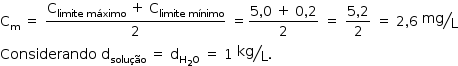 «math style=¨font-family:Tahoma¨ xmlns=¨http://www.w3.org/1998/Math/MathML¨»«mstyle mathsize=¨14px¨»«msub»«mi mathvariant=¨normal¨»C«/mi»«mi mathvariant=¨normal¨»m«/mi»«/msub»«mo»§#xA0;«/mo»«mo»=«/mo»«mo»§#xA0;«/mo»«mfrac»«mrow»«msub»«mi mathvariant=¨normal¨»C«/mi»«mrow»«mi»limite«/mi»«mo»§#xA0;«/mo»«mi»m§#xE1;ximo«/mi»«/mrow»«/msub»«mo»§#xA0;«/mo»«mo»+«/mo»«mo»§#xA0;«/mo»«msub»«mi mathvariant=¨normal¨»C«/mi»«mrow»«mi»limite«/mi»«mo»§#xA0;«/mo»«mi»m§#xED;nimo«/mi»«/mrow»«/msub»«/mrow»«mn»2«/mn»«/mfrac»«mo»§#xA0;«/mo»«mo»=«/mo»«mfrac»«mrow»«mn»5«/mn»«mo»,«/mo»«mn»0«/mn»«mo»§#xA0;«/mo»«mo»+«/mo»«mo»§#xA0;«/mo»«mn»0«/mn»«mo»,«/mo»«mn»2«/mn»«/mrow»«mn»2«/mn»«/mfrac»«mo»§#xA0;«/mo»«mo»=«/mo»«mo»§#xA0;«/mo»«mfrac»«mrow»«mn»5«/mn»«mo»,«/mo»«mn»2«/mn»«/mrow»«mn»2«/mn»«/mfrac»«mo»§#xA0;«/mo»«mo»=«/mo»«mo»§#xA0;«/mo»«mn»2«/mn»«mo»,«/mo»«mn»6«/mn»«mo»§#xA0;«/mo»«mfrac bevelled=¨true¨»«mi»mg«/mi»«mi mathvariant=¨normal¨»L«/mi»«/mfrac»«mspace linebreak=¨newline¨/»«mi»Considerando«/mi»«mo»§#xA0;«/mo»«msub»«mi mathvariant=¨normal¨»d«/mi»«mi»solu§#xE7;§#xE3;o«/mi»«/msub»«mo»§#xA0;«/mo»«mo»=«/mo»«mo»§#xA0;«/mo»«msub»«mi mathvariant=¨normal¨»d«/mi»«mrow»«msub»«mi mathvariant=¨normal¨»H«/mi»«mn»2«/mn»«/msub»«mi mathvariant=¨normal¨»O«/mi»«/mrow»«/msub»«mo»§#xA0;«/mo»«mo»=«/mo»«mo»§#xA0;«/mo»«mn»1«/mn»«mo»§#xA0;«/mo»«mfrac bevelled=¨true¨»«mi»kg«/mi»«mi mathvariant=¨normal¨»L«/mi»«/mfrac»«mo».«/mo»«/mstyle»«/math»
