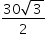 «math xmlns=¨http://www.w3.org/1998/Math/MathML¨»«mstyle mathsize=¨14px¨»«mfrac»«mrow»«mn»30«/mn»«msqrt»«mn»3«/mn»«/msqrt»«/mrow»«mn»2«/mn»«/mfrac»«/mstyle»«/math»