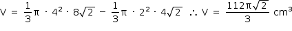 «math style=¨font-family:Tahoma¨ xmlns=¨http://www.w3.org/1998/Math/MathML¨»«mstyle mathsize=¨14px¨»«mrow»«mi mathvariant=¨normal¨»V«/mi»«mo»§#xA0;«/mo»«mo»=«/mo»«mo»§#xA0;«/mo»«mfrac»«mn»1«/mn»«mn»3«/mn»«/mfrac»«mi mathvariant=¨normal¨»§#x3C0;«/mi»«mo»§#xA0;«/mo»«mo»§#xB7;«/mo»«mo»§#xA0;«/mo»«msup»«mn»4«/mn»«mn»2«/mn»«/msup»«mo»§#xA0;«/mo»«mo»§#xB7;«/mo»«mo»§#xA0;«/mo»«mn»8«/mn»«msqrt»«mn»2«/mn»«/msqrt»«mo»§#xA0;«/mo»«mo»-«/mo»«mo»§#xA0;«/mo»«mfrac»«mn»1«/mn»«mn»3«/mn»«/mfrac»«mi mathvariant=¨normal¨»§#x3C0;«/mi»«mo»§#xA0;«/mo»«mo»§#xB7;«/mo»«mo»§#xA0;«/mo»«msup»«mn»2«/mn»«mn»2«/mn»«/msup»«mo»§#xA0;«/mo»«mo»§#xB7;«/mo»«mo»§#xA0;«/mo»«mn»4«/mn»«msqrt»«mn»2«/mn»«/msqrt»«mo»§#xA0;«/mo»«mo»§#xA0;«/mo»«mo»§#x2234;«/mo»«mo»§#xA0;«/mo»«mi mathvariant=¨normal¨»V«/mi»«mo»§#xA0;«/mo»«mo»=«/mo»«mo»§#xA0;«/mo»«mfrac»«mrow»«mn»112«/mn»«mi mathvariant=¨normal¨»§#x3C0;«/mi»«msqrt»«mn»2«/mn»«/msqrt»«/mrow»«mn»3«/mn»«/mfrac»«mo»§#xA0;«/mo»«msup»«mi»cm«/mi»«mn»3«/mn»«/msup»«/mrow»«/mstyle»«/math»