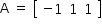 «math style=¨font-family:Tahoma¨ xmlns=¨http://www.w3.org/1998/Math/MathML¨»«mstyle mathsize=¨14px¨»«mrow»«mi mathvariant=¨normal¨»A«/mi»«mo»§#xA0;«/mo»«mo»=«/mo»«mo»§#xA0;«/mo»«mfenced open=¨[¨ close=¨]¨»«mtable»«mtr»«mtd»«mo»-«/mo»«mn»1«/mn»«/mtd»«mtd»«mn»1«/mn»«/mtd»«mtd»«mn»1«/mn»«/mtd»«/mtr»«/mtable»«/mfenced»«/mrow»«/mstyle»«/math»