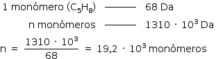 «math style=¨font-family:Tahoma¨ xmlns=¨http://www.w3.org/1998/Math/MathML¨»«mstyle mathsize=¨14px¨»«mtable columnalign=¨right center left¨»«mtr»«mtd»«mn»1«/mn»«mo»§#xA0;«/mo»«mi»mon§#xF4;mero«/mi»«mo»§#xA0;«/mo»«mo»(«/mo»«msub»«mi mathvariant=¨normal¨»C«/mi»«mn»5«/mn»«/msub»«msub»«mi mathvariant=¨normal¨»H«/mi»«mn»8«/mn»«/msub»«mo»)«/mo»«/mtd»«mtd»«msup»«maction actiontype=¨argument¨»«mrow/»«/maction»«mi»_________«/mi»«/msup»«maction actiontype=¨argument¨»«mrow/»«/maction»«/mtd»«mtd»«mn»68«/mn»«mo»§#xA0;«/mo»«mi»Da«/mi»«/mtd»«/mtr»«mtr»«mtd»«mi mathvariant=¨normal¨»n«/mi»«mo»§#xA0;«/mo»«mi»mon§#xF4;meros«/mi»«/mtd»«mtd»«msup»«maction actiontype=¨argument¨»«mrow/»«/maction»«mi»_________«/mi»«/msup»«maction actiontype=¨argument¨»«mrow/»«/maction»«/mtd»«mtd»«mn»1310«/mn»«mo»§#xA0;«/mo»«mo»§#xB7;«/mo»«mo»§#xA0;«/mo»«msup»«mn»10«/mn»«mn»3«/mn»«/msup»«mo»§#xA0;«/mo»«mi»Da«/mi»«/mtd»«/mtr»«/mtable»«mspace linebreak=¨newline¨/»«mi mathvariant=¨normal¨»n«/mi»«mo»§#xA0;«/mo»«mo»=«/mo»«mo»§#xA0;«/mo»«mfrac»«mrow»«mn»1310«/mn»«mo»§#xA0;«/mo»«mo»§#xB7;«/mo»«mo»§#xA0;«/mo»«msup»«mn»10«/mn»«mn»3«/mn»«/msup»«/mrow»«mn»68«/mn»«/mfrac»«mo»§#xA0;«/mo»«mo»=«/mo»«mo»§#xA0;«/mo»«mn»19«/mn»«mo»,«/mo»«mn»2«/mn»«mo»§#xA0;«/mo»«mo»§#xB7;«/mo»«mo»§#xA0;«/mo»«msup»«mn»10«/mn»«mn»3«/mn»«/msup»«mo»§#xA0;«/mo»«mi»mon§#xF4;meros«/mi»«/mstyle»«/math»