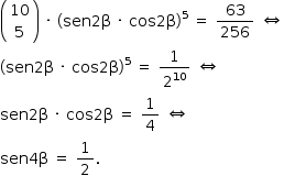 «math style=¨font-family:Tahoma¨ xmlns=¨http://www.w3.org/1998/Math/MathML¨»«mstyle mathsize=¨14px¨»«mfenced»«mtable»«mtr»«mtd»«mn»10«/mn»«/mtd»«/mtr»«mtr»«mtd»«mn»5«/mn»«/mtd»«/mtr»«/mtable»«/mfenced»«mo»§#xA0;«/mo»«mo»§#xB7;«/mo»«mo»§#xA0;«/mo»«msup»«mfenced»«mrow»«mi»sen«/mi»«mn»2«/mn»«mi mathvariant=¨normal¨»§#x3B2;«/mi»«mo»§#xA0;«/mo»«mo»§#xB7;«/mo»«mo»§#xA0;«/mo»«mi»cos«/mi»«mn»2«/mn»«mi mathvariant=¨normal¨»§#x3B2;«/mi»«/mrow»«/mfenced»«mn»5«/mn»«/msup»«mo»§#xA0;«/mo»«mo»=«/mo»«mo»§#xA0;«/mo»«mfrac»«mn»63«/mn»«mn»256«/mn»«/mfrac»«mo»§#xA0;«/mo»«mo»§#x21D4;«/mo»«mspace linebreak=¨newline¨/»«msup»«mfenced»«mrow»«mi»sen«/mi»«mn»2«/mn»«mi mathvariant=¨normal¨»§#x3B2;«/mi»«mo»§#xA0;«/mo»«mo»§#xB7;«/mo»«mo»§#xA0;«/mo»«mi»cos«/mi»«mn»2«/mn»«mi mathvariant=¨normal¨»§#x3B2;«/mi»«/mrow»«/mfenced»«mn»5«/mn»«/msup»«mo»§#xA0;«/mo»«mo»=«/mo»«mo»§#xA0;«/mo»«mfrac»«mn»1«/mn»«msup»«mn»2«/mn»«mn»10«/mn»«/msup»«/mfrac»«mo»§#xA0;«/mo»«mo»§#x21D4;«/mo»«mspace linebreak=¨newline¨/»«mi»sen«/mi»«mn»2«/mn»«mi mathvariant=¨normal¨»§#x3B2;«/mi»«mo»§#xA0;«/mo»«mo»§#xB7;«/mo»«mo»§#xA0;«/mo»«mi»cos«/mi»«mn»2«/mn»«mi mathvariant=¨normal¨»§#x3B2;«/mi»«mo»§#xA0;«/mo»«mo»=«/mo»«mo»§#xA0;«/mo»«mfrac»«mn»1«/mn»«mn»4«/mn»«/mfrac»«mo»§#xA0;«/mo»«mo»§#x21D4;«/mo»«mspace linebreak=¨newline¨/»«mi»sen«/mi»«mn»4«/mn»«mi mathvariant=¨normal¨»§#x3B2;«/mi»«mo»§#xA0;«/mo»«mo»=«/mo»«mo»§#xA0;«/mo»«mfrac»«mn»1«/mn»«mn»2«/mn»«/mfrac»«mo».«/mo»«/mstyle»«/math»