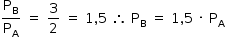 «math style=¨font-family:Tahoma¨ xmlns=¨http://www.w3.org/1998/Math/MathML¨»«mstyle mathsize=¨14px¨»«mrow»«mfrac»«msub»«mi mathvariant=¨normal¨»P«/mi»«mi mathvariant=¨normal¨»B«/mi»«/msub»«msub»«mi mathvariant=¨normal¨»P«/mi»«mi mathvariant=¨normal¨»A«/mi»«/msub»«/mfrac»«mo»§#xA0;«/mo»«mo»=«/mo»«mo»§#xA0;«/mo»«mfrac»«mn»3«/mn»«mn»2«/mn»«/mfrac»«mo»§#xA0;«/mo»«mo»=«/mo»«mo»§#xA0;«/mo»«mn»1«/mn»«mo»,«/mo»«mn»5«/mn»«mo»§#xA0;«/mo»«mo»§#x2234;«/mo»«mo»§#xA0;«/mo»«msub»«mi mathvariant=¨normal¨»P«/mi»«mi mathvariant=¨normal¨»B«/mi»«/msub»«mo»§#xA0;«/mo»«mo»=«/mo»«mo»§#xA0;«/mo»«mn»1«/mn»«mo»,«/mo»«mn»5«/mn»«mo»§#xA0;«/mo»«mo»§#xB7;«/mo»«mo»§#xA0;«/mo»«msub»«mi mathvariant=¨normal¨»P«/mi»«mi mathvariant=¨normal¨»A«/mi»«/msub»«/mrow»«/mstyle»«/math»