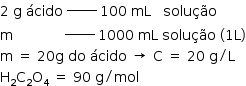 «math style=¨font-family:Tahoma¨ xmlns=¨http://www.w3.org/1998/Math/MathML¨»«mstyle mathsize=¨14px¨»«mn»2«/mn»«mo»§#xA0;«/mo»«mi mathvariant=¨normal¨»g«/mi»«mo»§#xA0;«/mo»«mi»§#xE1;cido«/mi»«msup»«mo»§#xA0;«/mo»«mrow»«mi»______«/mi»«mo»§#xA0;«/mo»«/mrow»«/msup»«mn»100«/mn»«mo»§#xA0;«/mo»«mi»mL«/mi»«mo»§#xA0;«/mo»«mo»§#xA0;«/mo»«mo»§#xA0;«/mo»«mi»solu§#xE7;§#xE3;o«/mi»«mspace linebreak=¨newline¨/»«mi mathvariant=¨normal¨»m«/mi»«mo»§#xA0;«/mo»«mo»§#xA0;«/mo»«mo»§#xA0;«/mo»«mo»§#xA0;«/mo»«mo»§#xA0;«/mo»«mo»§#xA0;«/mo»«mo»§#xA0;«/mo»«mo»§#xA0;«/mo»«mo»§#xA0;«/mo»«mo»§#xA0;«/mo»«mo»§#xA0;«/mo»«mo»§#xA0;«/mo»«msup»«mo»§#xA0;«/mo»«mrow»«mi»______«/mi»«mo»§#xA0;«/mo»«/mrow»«/msup»«mn»1000«/mn»«mo»§#xA0;«/mo»«mi»mL«/mi»«mo»§#xA0;«/mo»«mi»solu§#xE7;§#xE3;o«/mi»«mo»§#xA0;«/mo»«mfenced»«mrow»«mn»1«/mn»«mi mathvariant=¨normal¨»L«/mi»«/mrow»«/mfenced»«mspace linebreak=¨newline¨/»«mi mathvariant=¨normal¨»m«/mi»«mo»§#xA0;«/mo»«mo»=«/mo»«mo»§#xA0;«/mo»«mn»20«/mn»«mi mathvariant=¨normal¨»g«/mi»«mo»§#xA0;«/mo»«mi»do«/mi»«mo»§#xA0;«/mo»«mi»§#xE1;cido«/mi»«mo»§#xA0;«/mo»«mo»§#x2192;«/mo»«mo»§#xA0;«/mo»«mi mathvariant=¨normal¨»C«/mi»«mo»§#xA0;«/mo»«mo»=«/mo»«mo»§#xA0;«/mo»«mn»20«/mn»«mo»§#xA0;«/mo»«mi mathvariant=¨normal¨»g«/mi»«mo»/«/mo»«mi mathvariant=¨normal¨»L«/mi»«mspace linebreak=¨newline¨/»«msub»«mi mathvariant=¨normal¨»H«/mi»«mn»2«/mn»«/msub»«msub»«mi mathvariant=¨normal¨»C«/mi»«mn»2«/mn»«/msub»«msub»«mi mathvariant=¨normal¨»O«/mi»«mn»4«/mn»«/msub»«mo»§#xA0;«/mo»«mo»=«/mo»«mo»§#xA0;«/mo»«mn»90«/mn»«mo»§#xA0;«/mo»«mi mathvariant=¨normal¨»g«/mi»«mo»/«/mo»«mi»mol«/mi»«/mstyle»«/math»