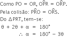 «math xmlns=¨http://www.w3.org/1998/Math/MathML¨»«mstyle indentalign=¨left¨»«mi»Como«/mi»«mo»§#x000A0;«/mo»«mi»PO«/mi»«mo»§#x000A0;«/mo»«mo»=«/mo»«mo»§#x000A0;«/mo»«mi»OR«/mi»«mo»,«/mo»«mo»§#x000A0;«/mo»«mi mathvariant=¨normal¨»O«/mi»«mover»«mi mathvariant=¨normal¨»P«/mi»«mo»^«/mo»«/mover»«mi mathvariant=¨normal¨»R«/mi»«mo»§#x000A0;«/mo»«mo»=«/mo»«mo»§#x000A0;«/mo»«mi mathvariant=¨normal¨»O«/mi»«mover»«mi mathvariant=¨normal¨»R«/mi»«mo»^«/mo»«/mover»«mi mathvariant=¨normal¨»P«/mi»«mo».«/mo»«mspace linebreak=¨newline¨/»«mi»Pela«/mi»«mo»§#x000A0;«/mo»«mi»colis§#x000E3;o«/mi»«mo»:«/mo»«mo»§#x000A0;«/mo»«mi mathvariant=¨normal¨»P«/mi»«mover»«mi mathvariant=¨normal¨»R«/mi»«mo»^«/mo»«/mover»«mi mathvariant=¨normal¨»O«/mi»«mo»§#x000A0;«/mo»«mo»=«/mo»«mo»§#x000A0;«/mo»«mi mathvariant=¨normal¨»O«/mi»«mover»«mi mathvariant=¨normal¨»R«/mi»«mo»^«/mo»«/mover»«mi mathvariant=¨normal¨»S«/mi»«mo».«/mo»«mspace linebreak=¨newline¨/»«mi»Do«/mi»«mo»§#x000A0;«/mo»«mo»§#x02206;«/mo»«mi»PRT«/mi»«mo»,«/mo»«mo»§#x000A0;«/mo»«mi»tem«/mi»«mi»§#x000AD;«/mi»«mi»se«/mi»«mo»:«/mo»«mspace linebreak=¨newline¨/»«mtable columnalign=¨right center left¨»«mtr»«mtd»«mi mathvariant=¨normal¨»§#x003B8;«/mi»«mo»§#x000A0;«/mo»«mo»+«/mo»«mo»§#x000A0;«/mo»«mn»2«/mn»«mi mathvariant=¨normal¨»§#x003B8;«/mi»«mo»§#x000A0;«/mo»«mo»+«/mo»«mo»§#x000A0;«/mo»«mi mathvariant=¨normal¨»§#x003B1;«/mi»«/mtd»«mtd»«mo»=«/mo»«/mtd»«mtd»«mn»180«/mn»«mo»§#x000B0;«/mo»«/mtd»«/mtr»«mtr»«mtd»«mo»§#x02234;«/mo»«mo»§#x000A0;«/mo»«mo»§#x000A0;«/mo»«mi mathvariant=¨normal¨»§#x003B1;«/mi»«/mtd»«mtd»«mo»=«/mo»«/mtd»«mtd»«mn»180«/mn»«mo»§#x000B0;«/mo»«mo»§#x000A0;«/mo»«mo»-«/mo»«mo»§#x000A0;«/mo»«mn»3«/mn»«mi mathvariant=¨normal¨»§#x003B8;«/mi»«/mtd»«/mtr»«/mtable»«/mstyle»«/math»