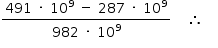 «math style=¨font-family:Tahoma¨ xmlns=¨http://www.w3.org/1998/Math/MathML¨»«mstyle mathsize=¨14px¨»«mfrac»«mrow»«mn»491«/mn»«mo»§#x000A0;«/mo»«mo»§#x000B7;«/mo»«mo»§#x000A0;«/mo»«msup»«mn»10«/mn»«mn»9«/mn»«/msup»«mo»§#x000A0;«/mo»«mo»-«/mo»«mo»§#x000A0;«/mo»«mn»287«/mn»«mo»§#x000A0;«/mo»«mo»§#x000B7;«/mo»«mo»§#x000A0;«/mo»«msup»«mn»10«/mn»«mn»9«/mn»«/msup»«/mrow»«mrow»«mn»982«/mn»«mo»§#x000A0;«/mo»«mo»§#x000B7;«/mo»«mo»§#x000A0;«/mo»«msup»«mn»10«/mn»«mn»9«/mn»«/msup»«/mrow»«/mfrac»«mo»§#x000A0;«/mo»«mo»§#x000A0;«/mo»«mo»§#x000A0;«/mo»«mo»§#x02234;«/mo»«mo»§#x000A0;«/mo»«mo»§#x000A0;«/mo»«mo»§#x000A0;«/mo»«/mstyle»«/math»
