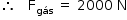 «math style=¨font-family:Tahoma¨ xmlns=¨http://www.w3.org/1998/Math/MathML¨»«mstyle mathsize=¨14px¨»«mrow»«mo»§#x02234;«/mo»«mo»§#x000A0;«/mo»«mo»§#x000A0;«/mo»«mo»§#x000A0;«/mo»«msub»«mi mathvariant=¨normal¨»F«/mi»«mi»g§#x000E1;s«/mi»«/msub»«mo»§#x000A0;«/mo»«mo»=«/mo»«mo»§#x000A0;«/mo»«mn»2000«/mn»«mo»§#x000A0;«/mo»«mi mathvariant=¨normal¨»N«/mi»«/mrow»«/mstyle»«/math»