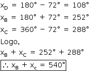 «math style=¨font-family:Tahoma¨ xmlns=¨http://www.w3.org/1998/Math/MathML¨»«mstyle mathsize=¨14px¨»«mrow»«msub»«mi mathvariant=¨normal¨»x«/mi»«mi mathvariant=¨normal¨»D«/mi»«/msub»«mo»§#xA0;«/mo»«mo»=«/mo»«mo»§#xA0;«/mo»«mn»180«/mn»«mo»§#xB0;«/mo»«mo»§#xA0;«/mo»«mo»-«/mo»«mo»§#xA0;«/mo»«mn»72«/mn»«mo»§#xB0;«/mo»«mo»§#xA0;«/mo»«mo»=«/mo»«mo»§#xA0;«/mo»«mn»108«/mn»«mo»§#xB0;«/mo»«mspace linebreak=¨newline¨/»«msub»«mi mathvariant=¨normal¨»x«/mi»«mi mathvariant=¨normal¨»B«/mi»«/msub»«mo»§#xA0;«/mo»«mo»=«/mo»«mo»§#xA0;«/mo»«mn»180«/mn»«mo»§#xB0;«/mo»«mo»§#xA0;«/mo»«mo»+«/mo»«mo»§#xA0;«/mo»«mn»72«/mn»«mo»§#xB0;«/mo»«mo»§#xA0;«/mo»«mo»=«/mo»«mo»§#xA0;«/mo»«mn»252«/mn»«mo»§#xB0;«/mo»«mspace linebreak=¨newline¨/»«msub»«mi mathvariant=¨normal¨»x«/mi»«mi mathvariant=¨normal¨»C«/mi»«/msub»«mo»§#xA0;«/mo»«mo»=«/mo»«mo»§#xA0;«/mo»«mn»360«/mn»«mo»§#xB0;«/mo»«mo»§#xA0;«/mo»«mo»-«/mo»«mo»§#xA0;«/mo»«mn»72«/mn»«mo»§#xB0;«/mo»«mo»§#xA0;«/mo»«mo»=«/mo»«mo»§#xA0;«/mo»«mn»288«/mn»«mo»§#xB0;«/mo»«mspace linebreak=¨newline¨/»«mi»Logo«/mi»«mo»,«/mo»«mspace linebreak=¨newline¨/»«msub»«mi mathvariant=¨normal¨»x«/mi»«mi mathvariant=¨normal¨»B«/mi»«/msub»«mo»§#xA0;«/mo»«mo»+«/mo»«mo»§#xA0;«/mo»«msub»«mi mathvariant=¨normal¨»x«/mi»«mi mathvariant=¨normal¨»C«/mi»«/msub»«mo»§#xA0;«/mo»«mo»=«/mo»«mo»§#xA0;«/mo»«mn»252«/mn»«mo»§#xB0;«/mo»«mo»§#xA0;«/mo»«mo»+«/mo»«mo»§#xA0;«/mo»«mn»288«/mn»«mo»§#xB0;«/mo»«mspace linebreak=¨newline¨/»«menclose notation=¨box¨»«mo»§#x2234;«/mo»«mo»§#xA0;«/mo»«msub»«mi mathvariant=¨normal¨»x«/mi»«mi mathvariant=¨normal¨»B«/mi»«/msub»«mo»§#xA0;«/mo»«mo»+«/mo»«mo»§#xA0;«/mo»«msub»«mi mathvariant=¨normal¨»x«/mi»«mi mathvariant=¨normal¨»c«/mi»«/msub»«mo»§#xA0;«/mo»«mo»=«/mo»«mo»§#xA0;«/mo»«mn»540«/mn»«mo»§#xB0;«/mo»«/menclose»«/mrow»«/mstyle»«/math»