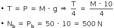 «math style=¨font-family:Tahoma¨ xmlns=¨http://www.w3.org/1998/Math/MathML¨»«mstyle mathsize=¨14px¨»«mrow»«mo»§#x2219;«/mo»«mo»§#xA0;«/mo»«mi mathvariant=¨normal¨»T«/mi»«mo»§#xA0;«/mo»«mo»=«/mo»«mo»§#xA0;«/mo»«mi mathvariant=¨normal¨»P«/mi»«mo»§#xA0;«/mo»«mo»=«/mo»«mo»§#xA0;«/mo»«mi mathvariant=¨normal¨»M«/mi»«mo»§#xA0;«/mo»«mo»§#xB7;«/mo»«mo»§#xA0;«/mo»«mi mathvariant=¨normal¨»g«/mi»«mo»§#xA0;«/mo»«mo»§#x21D2;«/mo»«mo»§#xA0;«/mo»«mfrac»«mi mathvariant=¨normal¨»T«/mi»«mn»4«/mn»«/mfrac»«mo»§#xA0;«/mo»«mo»=«/mo»«mo»§#xA0;«/mo»«mfrac»«mrow»«mi mathvariant=¨normal¨»M«/mi»«mo»§#xA0;«/mo»«mo»§#xB7;«/mo»«mo»§#xA0;«/mo»«mn»10«/mn»«/mrow»«mn»4«/mn»«/mfrac»«mspace linebreak=¨newline¨/»«mo»§#x2219;«/mo»«mo»§#xA0;«/mo»«msub»«mi mathvariant=¨normal¨»N«/mi»«mi mathvariant=¨normal¨»b«/mi»«/msub»«mo»§#xA0;«/mo»«mo»=«/mo»«mo»§#xA0;«/mo»«msub»«mi mathvariant=¨normal¨»P«/mi»«mi mathvariant=¨normal¨»b«/mi»«/msub»«mo»§#xA0;«/mo»«mo»=«/mo»«mo»§#xA0;«/mo»«mn»50«/mn»«mo»§#xA0;«/mo»«mo»§#xB7;«/mo»«mo»§#xA0;«/mo»«mn»10«/mn»«mo»§#xA0;«/mo»«mo»=«/mo»«mo»§#xA0;«/mo»«mn»500«/mn»«mo»§#xA0;«/mo»«mi mathvariant=¨normal¨»N«/mi»«/mrow»«/mstyle»«/math»