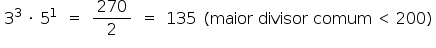«math style=¨font-family:Tahoma¨ xmlns=¨http://www.w3.org/1998/Math/MathML¨»«mtable»«mtr»«mtd»«msup»«mn»3«/mn»«mn»3«/mn»«/msup»«mo»§#160;«/mo»«mo»§#183;«/mo»«mo»§#160;«/mo»«msup»«mn»5«/mn»«mn»1«/mn»«/msup»«/mtd»«mtd»«mo»=«/mo»«/mtd»«mtd»«mfrac»«mn»270«/mn»«mn»2«/mn»«/mfrac»«/mtd»«mtd»«mo»=«/mo»«/mtd»«mtd»«mn»135«/mn»«/mtd»«mtd»«mo»(«/mo»«mi»maior«/mi»«mo»§#160;«/mo»«mi»divisor«/mi»«mo»§#160;«/mo»«mi»comum«/mi»«mo»§#160;«/mo»«mo»§lt;«/mo»«mo»§#160;«/mo»«mn»200«/mn»«mo»)«/mo»«/mtd»«/mtr»«/mtable»«/math»