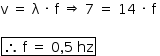 «math style=¨font-family:Tahoma¨ xmlns=¨http://www.w3.org/1998/Math/MathML¨»«mstyle mathsize=¨14px¨»«mrow»«mi mathvariant=¨normal¨»v«/mi»«mo»§#xA0;«/mo»«mo»=«/mo»«mo»§#xA0;«/mo»«mi mathvariant=¨normal¨»§#x3BB;«/mi»«mo»§#xA0;«/mo»«mo»§#xB7;«/mo»«mo»§#xA0;«/mo»«mi mathvariant=¨normal¨»f«/mi»«mo»§#xA0;«/mo»«mo»§#x21D2;«/mo»«mo»§#xA0;«/mo»«mn»7«/mn»«mo»§#xA0;«/mo»«mo»=«/mo»«mo»§#xA0;«/mo»«mn»14«/mn»«mo»§#xA0;«/mo»«mo»§#xB7;«/mo»«mo»§#xA0;«/mo»«mi mathvariant=¨normal¨»f«/mi»«mo»§#xA0;«/mo»«/mrow»«mspace linebreak=¨newline¨/»«mspace linebreak=¨newline¨/»«menclose notation=¨box¨»«mo»§#x2234;«/mo»«mo»§#xA0;«/mo»«mi mathvariant=¨normal¨»f«/mi»«mo»§#xA0;«/mo»«mo»=«/mo»«mo»§#xA0;«/mo»«mn»0«/mn»«mo»,«/mo»«mn»5«/mn»«mo»§#xA0;«/mo»«mi»hz«/mi»«/menclose»«/mstyle»«/math»