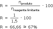 «math style=¨font-family:Tahoma¨ xmlns=¨http://www.w3.org/1998/Math/MathML¨»«mstyle mathsize=¨14px¨»«mi mathvariant=¨normal¨»R«/mi»«mo»§#xA0;«/mo»«mo»=«/mo»«mo»§#xA0;«/mo»«mfrac»«msub»«mi mathvariant=¨normal¨»§#x3B7;«/mi»«mi»produto«/mi»«/msub»«msub»«mi mathvariant=¨normal¨»§#x3B7;«/mi»«mrow»«mi»reagente«/mi»«mo»§#xA0;«/mo»«mi»limitante«/mi»«/mrow»«/msub»«/mfrac»«mo»§#xA0;«/mo»«mo»§#xB7;«/mo»«mo»§#xA0;«/mo»«mn»100«/mn»«mspace linebreak=¨newline¨/»«mi mathvariant=¨normal¨»R«/mi»«mo»§#xA0;«/mo»«mo»=«/mo»«mo»§#xA0;«/mo»«mfrac»«mn»1«/mn»«mrow»«mn»1«/mn»«mo»,«/mo»«mn»5«/mn»«/mrow»«/mfrac»«mo»§#xA0;«/mo»«mo»§#xB7;«/mo»«mo»§#xA0;«/mo»«mn»100«/mn»«mspace linebreak=¨newline¨/»«mi mathvariant=¨normal¨»R«/mi»«mo»§#xA0;«/mo»«mo»=«/mo»«mo»§#xA0;«/mo»«mn»66«/mn»«mo»,«/mo»«mn»66«/mn»«mo»§#xA0;«/mo»«mo»§#x2245;«/mo»«mo»§#xA0;«/mo»«mn»67«/mn»«mo»%«/mo»«/mstyle»«/math»