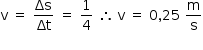 «math style=¨font-family:Tahoma¨ xmlns=¨http://www.w3.org/1998/Math/MathML¨»«mstyle mathsize=¨14px¨»«mrow»«mi mathvariant=¨normal¨»v«/mi»«mo»§#xA0;«/mo»«mo»=«/mo»«mo»§#xA0;«/mo»«mfrac»«mi»§#x394;s«/mi»«mi»§#x394;t«/mi»«/mfrac»«mo»§#xA0;«/mo»«mo»=«/mo»«mo»§#xA0;«/mo»«mfrac»«mn»1«/mn»«mn»4«/mn»«/mfrac»«mo»§#xA0;«/mo»«mo»§#x2234;«/mo»«mo»§#xA0;«/mo»«mi mathvariant=¨normal¨»v«/mi»«mo»§#xA0;«/mo»«mo»=«/mo»«mo»§#xA0;«/mo»«mn»0«/mn»«mo»,«/mo»«mn»25«/mn»«mo»§#xA0;«/mo»«mfrac»«mi mathvariant=¨normal¨»m«/mi»«mi mathvariant=¨normal¨»s«/mi»«/mfrac»«mspace linebreak=¨newline¨/»«/mrow»«/mstyle»«/math»