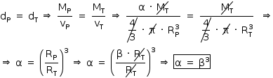 «math style=¨font-family:Tahoma¨ xmlns=¨http://www.w3.org/1998/Math/MathML¨»«mstyle mathsize=¨14px¨»«msub»«mi mathvariant=¨normal¨»d«/mi»«mi mathvariant=¨normal¨»P«/mi»«/msub»«mo»§#xA0;«/mo»«mo»=«/mo»«mo»§#xA0;«/mo»«msub»«mi mathvariant=¨normal¨»d«/mi»«mi mathvariant=¨normal¨»T«/mi»«/msub»«mo»§#xA0;«/mo»«mo»§#x21D2;«/mo»«mo»§#xA0;«/mo»«mfrac»«msub»«mi mathvariant=¨normal¨»M«/mi»«mi mathvariant=¨normal¨»P«/mi»«/msub»«msub»«mi mathvariant=¨normal¨»v«/mi»«mi mathvariant=¨normal¨»P«/mi»«/msub»«/mfrac»«mo»§#xA0;«/mo»«mo»=«/mo»«mo»§#xA0;«/mo»«mfrac»«msub»«mi mathvariant=¨normal¨»M«/mi»«mi mathvariant=¨normal¨»T«/mi»«/msub»«msub»«mi mathvariant=¨normal¨»v«/mi»«mi mathvariant=¨normal¨»T«/mi»«/msub»«/mfrac»«mo»§#xA0;«/mo»«mo»§#x21D2;«/mo»«mo»§#xA0;«/mo»«mfrac»«mrow»«mi mathvariant=¨normal¨»§#x3B1;«/mi»«mo»§#xA0;«/mo»«mo»§#xB7;«/mo»«mo»§#xA0;«/mo»«menclose notation=¨updiagonalstrike¨»«msub»«mi mathvariant=¨normal¨»M«/mi»«mi mathvariant=¨normal¨»T«/mi»«/msub»«/menclose»«/mrow»«mrow»«menclose notation=¨updiagonalstrike¨»«mstyle displaystyle=¨true¨»«mfrac»«mn»4«/mn»«mn»3«/mn»«/mfrac»«/mstyle»«/menclose»«mo»§#xA0;«/mo»«mo»§#xB7;«/mo»«mo»§#xA0;«/mo»«menclose notation=¨updiagonalstrike¨»«mi mathvariant=¨normal¨»§#x3C0;«/mi»«/menclose»«mo»§#xA0;«/mo»«mo»§#xB7;«/mo»«mo»§#xA0;«/mo»«msubsup»«mi mathvariant=¨normal¨»R«/mi»«mi mathvariant=¨normal¨»P«/mi»«mn»3«/mn»«/msubsup»«/mrow»«/mfrac»«mo»§#xA0;«/mo»«mo»=«/mo»«mo»§#xA0;«/mo»«mfrac»«menclose notation=¨updiagonalstrike¨»«msub»«mi mathvariant=¨normal¨»M«/mi»«mi mathvariant=¨normal¨»T«/mi»«/msub»«/menclose»«mstyle displaystyle=¨true¨»«menclose notation=¨updiagonalstrike¨»«mfrac»«mn»4«/mn»«mn»3«/mn»«/mfrac»«/menclose»«mo»§#xA0;«/mo»«mo»§#xB7;«/mo»«mo»§#xA0;«/mo»«menclose notation=¨updiagonalstrike¨»«mi mathvariant=¨normal¨»§#x3C0;«/mi»«/menclose»«mo»§#xA0;«/mo»«mo»§#xB7;«/mo»«mo»§#xA0;«/mo»«msubsup»«mi mathvariant=¨normal¨»R«/mi»«mi mathvariant=¨normal¨»T«/mi»«mn»3«/mn»«/msubsup»«/mstyle»«/mfrac»«mo»§#xA0;«/mo»«mo»§#xA0;«/mo»«mo»§#x21D2;«/mo»«mspace linebreak=¨newline¨/»«mo»§#x21D2;«/mo»«mo»§#xA0;«/mo»«mi mathvariant=¨normal¨»§#x3B1;«/mi»«mo»§#xA0;«/mo»«mo»=«/mo»«mo»§#xA0;«/mo»«msup»«mfenced»«mfrac»«msub»«mi mathvariant=¨normal¨»R«/mi»«mi mathvariant=¨normal¨»P«/mi»«/msub»«msub»«mi mathvariant=¨normal¨»R«/mi»«mi mathvariant=¨normal¨»T«/mi»«/msub»«/mfrac»«/mfenced»«mn»3«/mn»«/msup»«mo»§#xA0;«/mo»«mo»§#x21D2;«/mo»«mo»§#xA0;«/mo»«mi mathvariant=¨normal¨»§#x3B1;«/mi»«mo»§#xA0;«/mo»«mo»=«/mo»«mo»§#xA0;«/mo»«msup»«mfenced»«mfrac»«mrow»«mi mathvariant=¨normal¨»§#x3B2;«/mi»«mo»§#xA0;«/mo»«mo»§#xB7;«/mo»«mo»§#xA0;«/mo»«menclose notation=¨updiagonalstrike¨»«msub»«mi mathvariant=¨normal¨»R«/mi»«mi mathvariant=¨normal¨»T«/mi»«/msub»«/menclose»«/mrow»«menclose notation=¨updiagonalstrike¨»«msub»«mi mathvariant=¨normal¨»R«/mi»«mi mathvariant=¨normal¨»T«/mi»«/msub»«/menclose»«/mfrac»«/mfenced»«mn»3«/mn»«/msup»«mo»§#xA0;«/mo»«mo»§#x21D2;«/mo»«mo»§#xA0;«/mo»«menclose notation=¨box¨»«mi mathvariant=¨normal¨»§#x3B1;«/mi»«mo»§#xA0;«/mo»«mo»=«/mo»«mo»§#xA0;«/mo»«msup»«mi mathvariant=¨normal¨»§#x3B2;«/mi»«mn»3«/mn»«/msup»«/menclose»«/mstyle»«/math»