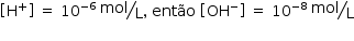 «math style=¨font-family:Tahoma¨ xmlns=¨http://www.w3.org/1998/Math/MathML¨»«mstyle mathsize=¨14px¨»«mrow»«mfenced open=¨[¨ close=¨]¨»«msup»«mi mathvariant=¨normal¨»H«/mi»«mo»+«/mo»«/msup»«/mfenced»«mo»§#xA0;«/mo»«mo»=«/mo»«mo»§#xA0;«/mo»«msup»«mn»10«/mn»«mrow»«mo»-«/mo»«mn»6«/mn»«/mrow»«/msup»«mo»§#xA0;«/mo»«mfrac bevelled=¨true¨»«mi»mol«/mi»«mi mathvariant=¨normal¨»L«/mi»«/mfrac»«mo»,«/mo»«mo»§#xA0;«/mo»«mi»ent§#xE3;o«/mi»«mo»§#xA0;«/mo»«mfenced open=¨[¨ close=¨]¨»«msup»«mi»OH«/mi»«mo»-«/mo»«/msup»«/mfenced»«mo»§#xA0;«/mo»«mo»=«/mo»«mo»§#xA0;«/mo»«msup»«mn»10«/mn»«mrow»«mo»-«/mo»«mn»8«/mn»«/mrow»«/msup»«mo»§#xA0;«/mo»«mfrac bevelled=¨true¨»«mi»mol«/mi»«mi mathvariant=¨normal¨»L«/mi»«/mfrac»«mspace linebreak=¨newline¨/»«/mrow»«/mstyle»«/math»