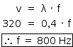 «math style=¨font-family:Tahoma¨ xmlns=¨http://www.w3.org/1998/Math/MathML¨»«mstyle mathsize=¨14px¨»«mstyle indentalign=¨right¨»«mtable columnalign=¨right center left¨»«mtr»«mtd»«mi mathvariant=¨normal¨»v«/mi»«/mtd»«mtd»«mo»=«/mo»«/mtd»«mtd»«mi mathvariant=¨normal¨»§#x3BB;«/mi»«mo»§#xA0;«/mo»«mo»§#xB7;«/mo»«mo»§#xA0;«/mo»«mi mathvariant=¨normal¨»f«/mi»«/mtd»«/mtr»«mtr»«mtd»«mn»320«/mn»«/mtd»«mtd»«mo»=«/mo»«/mtd»«mtd»«mn»0«/mn»«mo»,«/mo»«mn»4«/mn»«mo»§#xA0;«/mo»«mo»§#xB7;«/mo»«mo»§#xA0;«/mo»«mi mathvariant=¨normal¨»f«/mi»«/mtd»«/mtr»«/mtable»«mspace linebreak=¨newline¨/»«menclose notation=¨box¨»«mo»§#x2234;«/mo»«mo»§#xA0;«/mo»«mi mathvariant=¨normal¨»f«/mi»«mo»§#xA0;«/mo»«mo»=«/mo»«mo»§#xA0;«/mo»«mn»800«/mn»«mo»§#xA0;«/mo»«mi»Hz«/mi»«/menclose»«/mstyle»«/mstyle»«/math»