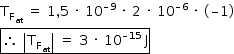 «math style=¨font-family:Tahoma¨ xmlns=¨http://www.w3.org/1998/Math/MathML¨»«mstyle mathsize=¨14px¨»«mrow»«msub»«mi mathvariant=¨normal¨»T«/mi»«msub»«mi mathvariant=¨normal¨»F«/mi»«mi»at«/mi»«/msub»«/msub»«mo»§#xA0;«/mo»«mo»=«/mo»«mo»§#xA0;«/mo»«mn»1«/mn»«mo»,«/mo»«mn»5«/mn»«mo»§#xA0;«/mo»«mo»§#xB7;«/mo»«mo»§#xA0;«/mo»«msup»«mn»10«/mn»«mrow»«mo»§#x2013;«/mo»«mn»9«/mn»«/mrow»«/msup»«mo»§#xA0;«/mo»«mo»§#xB7;«/mo»«mo»§#xA0;«/mo»«mn»2«/mn»«mo»§#xA0;«/mo»«mo»§#xB7;«/mo»«mo»§#xA0;«/mo»«msup»«mn»10«/mn»«mrow»«mo»§#x2013;«/mo»«mn»6«/mn»«/mrow»«/msup»«mo»§#xA0;«/mo»«mo»§#xB7;«/mo»«mo»§#xA0;«/mo»«mo»(«/mo»«mo»§#x2013;«/mo»«mn»1«/mn»«mo»)«/mo»«mspace linebreak=¨newline¨/»«menclose notation=¨box¨»«mo»§#x2234;«/mo»«mo»§#xA0;«/mo»«mfenced open=¨|¨ close=¨|¨»«msub»«mi mathvariant=¨normal¨»T«/mi»«msub»«mi mathvariant=¨normal¨»F«/mi»«mi»at«/mi»«/msub»«/msub»«/mfenced»«mo»§#xA0;«/mo»«mo»=«/mo»«mo»§#xA0;«/mo»«mn»3«/mn»«mo»§#xA0;«/mo»«mo»§#xB7;«/mo»«mo»§#xA0;«/mo»«msup»«mn»10«/mn»«mrow»«mo»§#x2013;«/mo»«mn»15«/mn»«/mrow»«/msup»«mo»§#xA0;«/mo»«mi mathvariant=¨normal¨»J«/mi»«/menclose»«/mrow»«/mstyle»«/math»