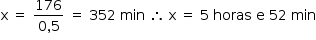 «math style=¨font-family:Tahoma¨ xmlns=¨http://www.w3.org/1998/Math/MathML¨»«mstyle mathsize=¨14px¨»«mrow»«mi mathvariant=¨normal¨»x«/mi»«mo»§#xA0;«/mo»«mo»=«/mo»«mo»§#xA0;«/mo»«mfrac»«mn»176«/mn»«mrow»«mn»0«/mn»«mo»,«/mo»«mn»5«/mn»«/mrow»«/mfrac»«mo»§#xA0;«/mo»«mo»=«/mo»«mo»§#xA0;«/mo»«mn»352«/mn»«mo»§#xA0;«/mo»«mi»min«/mi»«mo»§#xA0;«/mo»«mo»§#x2234;«/mo»«mo»§#xA0;«/mo»«mi mathvariant=¨normal¨»x«/mi»«mo»§#xA0;«/mo»«mo»=«/mo»«mo»§#xA0;«/mo»«mn»5«/mn»«mo»§#xA0;«/mo»«mi»horas«/mi»«mo»§#xA0;«/mo»«mi mathvariant=¨normal¨»e«/mi»«mo»§#xA0;«/mo»«mn»52«/mn»«mo»§#xA0;«/mo»«mi»min«/mi»«/mrow»«/mstyle»«/math»