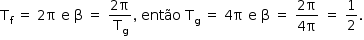 «math style=¨font-family:Tahoma¨ xmlns=¨http://www.w3.org/1998/Math/MathML¨»«mstyle mathsize=¨14px¨»«mrow»«msub»«mi mathvariant=¨normal¨»T«/mi»«mi mathvariant=¨normal¨»f«/mi»«/msub»«mo»§#xA0;«/mo»«mo»=«/mo»«mo»§#xA0;«/mo»«mn»2«/mn»«mi mathvariant=¨normal¨»§#x3C0;«/mi»«mo»§#xA0;«/mo»«mi mathvariant=¨normal¨»e«/mi»«mo»§#xA0;«/mo»«mi mathvariant=¨normal¨»§#x3B2;«/mi»«mo»§#xA0;«/mo»«mo»=«/mo»«mo»§#xA0;«/mo»«mfrac»«mrow»«mn»2«/mn»«mi mathvariant=¨normal¨»§#x3C0;«/mi»«/mrow»«msub»«mi mathvariant=¨normal¨»T«/mi»«mi mathvariant=¨normal¨»g«/mi»«/msub»«/mfrac»«mo»,«/mo»«mo»§#xA0;«/mo»«mi»ent§#xE3;o«/mi»«mo»§#xA0;«/mo»«msub»«mi mathvariant=¨normal¨»T«/mi»«mi mathvariant=¨normal¨»g«/mi»«/msub»«mo»§#xA0;«/mo»«mo»=«/mo»«mo»§#xA0;«/mo»«mn»4«/mn»«mi mathvariant=¨normal¨»§#x3C0;«/mi»«mo»§#xA0;«/mo»«mi mathvariant=¨normal¨»e«/mi»«mo»§#xA0;«/mo»«mi mathvariant=¨normal¨»§#x3B2;«/mi»«mo»§#xA0;«/mo»«mo»=«/mo»«mo»§#xA0;«/mo»«mfrac»«mrow»«mn»2«/mn»«mi mathvariant=¨normal¨»§#x3C0;«/mi»«/mrow»«mrow»«mn»4«/mn»«mi mathvariant=¨normal¨»§#x3C0;«/mi»«/mrow»«/mfrac»«mo»§#xA0;«/mo»«mo»=«/mo»«mo»§#xA0;«/mo»«mfrac»«mn»1«/mn»«mn»2«/mn»«/mfrac»«mo».«/mo»«/mrow»«/mstyle»«/math»