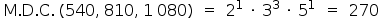 «math style=¨font-family:Tahoma¨ xmlns=¨http://www.w3.org/1998/Math/MathML¨»«mtable»«mtr»«mtd»«mi mathvariant=¨normal¨»M«/mi»«mo».«/mo»«mi mathvariant=¨normal¨»D«/mi»«mo».«/mo»«mi mathvariant=¨normal¨»C«/mi»«mo».«/mo»«mo»§#160;«/mo»«mo»(«/mo»«mn»540«/mn»«mo»,«/mo»«mo»§#160;«/mo»«mn»810«/mn»«mo»,«/mo»«mo»§#160;«/mo»«mn»1«/mn»«mo»§#160;«/mo»«mn»080«/mn»«mo»)«/mo»«/mtd»«mtd»«mo»=«/mo»«/mtd»«mtd»«msup»«mn»2«/mn»«mn»1«/mn»«/msup»«mo»§#160;«/mo»«mo»§#183;«/mo»«mo»§#160;«/mo»«msup»«mn»3«/mn»«mn»3«/mn»«/msup»«mo»§#160;«/mo»«mo»§#183;«/mo»«mo»§#160;«/mo»«msup»«mn»5«/mn»«mn»1«/mn»«/msup»«/mtd»«mtd»«mo»=«/mo»«/mtd»«mtd»«mn»270«/mn»«/mtd»«/mtr»«/mtable»«/math»
