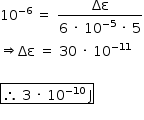 «math style=¨font-family:Tahoma¨ xmlns=¨http://www.w3.org/1998/Math/MathML¨»«mstyle mathsize=¨14px¨»«mrow»«msup»«mn»10«/mn»«mrow»«mo»-«/mo»«mn»6«/mn»«/mrow»«/msup»«mo»§#xA0;«/mo»«mo»=«/mo»«mo»§#xA0;«/mo»«mfrac»«mi»§#x394;§#x3B5;«/mi»«mrow»«mn»6«/mn»«mo»§#xA0;«/mo»«mo»§#xB7;«/mo»«mo»§#xA0;«/mo»«msup»«mn»10«/mn»«mrow»«mo»-«/mo»«mn»5«/mn»«/mrow»«/msup»«mo»§#xA0;«/mo»«mo»§#xB7;«/mo»«mo»§#xA0;«/mo»«mn»5«/mn»«/mrow»«/mfrac»«mspace linebreak=¨newline¨/»«mo»§#x21D2;«/mo»«mi»§#x394;§#x3B5;«/mi»«mo»§#xA0;«/mo»«mo»=«/mo»«mo»§#xA0;«/mo»«mn»30«/mn»«mo»§#xA0;«/mo»«mo»§#xB7;«/mo»«mo»§#xA0;«/mo»«msup»«mn»10«/mn»«mrow»«mo»-«/mo»«mn»11«/mn»«/mrow»«/msup»«mspace linebreak=¨newline¨/»«/mrow»«mspace linebreak=¨newline¨/»«menclose notation=¨box¨»«mo»§#x2234;«/mo»«mo»§#xA0;«/mo»«mn»3«/mn»«mo»§#xA0;«/mo»«mo»§#xB7;«/mo»«mo»§#xA0;«/mo»«msup»«mn»10«/mn»«mrow»«mo»-«/mo»«mn»10«/mn»«/mrow»«/msup»«mo»§#xA0;«/mo»«mi mathvariant=¨normal¨»J«/mi»«/menclose»«mspace linebreak=¨newline¨/»«/mstyle»«/math»