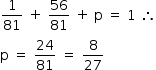 «math style=¨font-family:Tahoma¨ xmlns=¨http://www.w3.org/1998/Math/MathML¨»«mstyle mathsize=¨14px¨»«mrow»«mfrac»«mn»1«/mn»«mn»81«/mn»«/mfrac»«mo»§#xA0;«/mo»«mo»+«/mo»«mo»§#xA0;«/mo»«mfrac»«mn»56«/mn»«mn»81«/mn»«/mfrac»«mo»§#xA0;«/mo»«mo»+«/mo»«mo»§#xA0;«/mo»«mi mathvariant=¨normal¨»p«/mi»«mo»§#xA0;«/mo»«mo»=«/mo»«mo»§#xA0;«/mo»«mn»1«/mn»«mo»§#xA0;«/mo»«mo»§#x2234;«/mo»«mspace linebreak=¨newline¨/»«mi mathvariant=¨normal¨»p«/mi»«mo»§#xA0;«/mo»«mo»=«/mo»«mo»§#xA0;«/mo»«mfrac»«mn»24«/mn»«mn»81«/mn»«/mfrac»«mo»§#xA0;«/mo»«mo»=«/mo»«mo»§#xA0;«/mo»«mfrac»«mn»8«/mn»«mn»27«/mn»«/mfrac»«/mrow»«/mstyle»«/math»