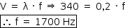 «math style=¨font-family:Tahoma¨ xmlns=¨http://www.w3.org/1998/Math/MathML¨»«mstyle mathsize=¨14px¨»«mrow»«mi mathvariant=¨normal¨»V«/mi»«mo»§#xA0;«/mo»«mo»=«/mo»«mo»§#xA0;«/mo»«mi mathvariant=¨normal¨»§#x3BB;«/mi»«mo»§#xA0;«/mo»«mo»§#xB7;«/mo»«mo»§#xA0;«/mo»«mi mathvariant=¨normal¨»f«/mi»«mo»§#xA0;«/mo»«mo»§#x21D2;«/mo»«mo»§#xA0;«/mo»«mn»340«/mn»«mo»§#xA0;«/mo»«mo»=«/mo»«mo»§#xA0;«/mo»«mn»0«/mn»«mo»,«/mo»«mn»2«/mn»«mo»§#xA0;«/mo»«mo»§#xB7;«/mo»«mo»§#xA0;«/mo»«mi mathvariant=¨normal¨»f«/mi»«mspace linebreak=¨newline¨/»«menclose notation=¨box¨»«mo»§#x2234;«/mo»«mo»§#xA0;«/mo»«mi mathvariant=¨normal¨»f«/mi»«mo»§#xA0;«/mo»«mo»=«/mo»«mo»§#xA0;«/mo»«mn»1700«/mn»«mo»§#xA0;«/mo»«mi»Hz«/mi»«/menclose»«/mrow»«/mstyle»«/math»