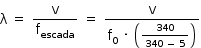 «math style=¨font-family:Tahoma¨ xmlns=¨http://www.w3.org/1998/Math/MathML¨»«mstyle mathsize=¨14px¨»«mi mathvariant=¨normal¨»§#x3BB;«/mi»«mo»§#xA0;«/mo»«mo»=«/mo»«mo»§#xA0;«/mo»«mfrac»«mi mathvariant=¨normal¨»v«/mi»«msub»«mi mathvariant=¨normal¨»f«/mi»«mi»escada«/mi»«/msub»«/mfrac»«mo»§#xA0;«/mo»«mo»=«/mo»«mo»§#xA0;«/mo»«mfrac»«mi mathvariant=¨normal¨»v«/mi»«mrow»«msub»«mi mathvariant=¨normal¨»f«/mi»«mn»0«/mn»«/msub»«mo»§#xA0;«/mo»«mo»§#xB7;«/mo»«mo»§#xA0;«/mo»«mfenced»«mfrac»«mn»340«/mn»«mrow»«mn»340«/mn»«mo»§#xA0;«/mo»«mo»-«/mo»«mo»§#xA0;«/mo»«mn»5«/mn»«/mrow»«/mfrac»«/mfenced»«/mrow»«/mfrac»«/mstyle»«/math»