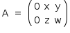 «math style=¨font-family:Tahoma¨ xmlns=¨http://www.w3.org/1998/Math/MathML¨»«mstyle mathsize=¨14px¨»«mtable»«mtr»«mtd»«mi mathvariant=¨normal¨»A«/mi»«/mtd»«mtd»«mo»=«/mo»«/mtd»«mtd»«mfenced»«mtable»«mtr»«mtd»«mn»0«/mn»«/mtd»«mtd»«mi mathvariant=¨normal¨»x«/mi»«/mtd»«mtd»«mi mathvariant=¨normal¨»y«/mi»«/mtd»«/mtr»«mtr»«mtd»«mn»0«/mn»«/mtd»«mtd»«mi mathvariant=¨normal¨»z«/mi»«/mtd»«mtd»«mi mathvariant=¨normal¨»w«/mi»«/mtd»«/mtr»«/mtable»«/mfenced»«/mtd»«/mtr»«/mtable»«/mstyle»«/math»