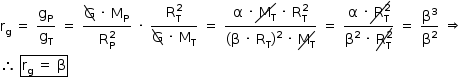 «math style=¨font-family:Tahoma¨ xmlns=¨http://www.w3.org/1998/Math/MathML¨»«mstyle mathsize=¨14px¨»«msub»«mi mathvariant=¨normal¨»r«/mi»«mi mathvariant=¨normal¨»g«/mi»«/msub»«mo»§#xA0;«/mo»«mo»=«/mo»«mo»§#xA0;«/mo»«mfrac»«msub»«mi mathvariant=¨normal¨»g«/mi»«mi mathvariant=¨normal¨»P«/mi»«/msub»«msub»«mi mathvariant=¨normal¨»g«/mi»«mi mathvariant=¨normal¨»T«/mi»«/msub»«/mfrac»«mo»§#xA0;«/mo»«mo»=«/mo»«mo»§#xA0;«/mo»«mfrac»«mrow»«menclose notation=¨downdiagonalstrike¨»«mi mathvariant=¨normal¨»G«/mi»«/menclose»«mo»§#xA0;«/mo»«mo»§#xB7;«/mo»«mo»§#xA0;«/mo»«msub»«mi mathvariant=¨normal¨»M«/mi»«mi mathvariant=¨normal¨»P«/mi»«/msub»«/mrow»«msubsup»«mi mathvariant=¨normal¨»R«/mi»«mi mathvariant=¨normal¨»P«/mi»«mn»2«/mn»«/msubsup»«/mfrac»«mo»§#xA0;«/mo»«mo»§#xB7;«/mo»«mo»§#xA0;«/mo»«mfrac»«msubsup»«mi mathvariant=¨normal¨»R«/mi»«mi mathvariant=¨normal¨»T«/mi»«mn»2«/mn»«/msubsup»«mrow»«menclose notation=¨downdiagonalstrike¨»«mi mathvariant=¨normal¨»G«/mi»«/menclose»«mo»§#xA0;«/mo»«mo»§#xB7;«/mo»«mo»§#xA0;«/mo»«msub»«mi mathvariant=¨normal¨»M«/mi»«mi mathvariant=¨normal¨»T«/mi»«/msub»«/mrow»«/mfrac»«mo»§#xA0;«/mo»«mo»=«/mo»«mo»§#xA0;«/mo»«mfrac»«mrow»«mi mathvariant=¨normal¨»§#x3B1;«/mi»«mo»§#xA0;«/mo»«mo»§#xB7;«/mo»«menclose notation=¨updiagonalstrike¨»«mo»§#xA0;«/mo»«msub»«mi mathvariant=¨normal¨»M«/mi»«mi mathvariant=¨normal¨»T«/mi»«/msub»«/menclose»«mo»§#xA0;«/mo»«mo»§#xB7;«/mo»«mo»§#xA0;«/mo»«msubsup»«mi mathvariant=¨normal¨»R«/mi»«mi mathvariant=¨normal¨»T«/mi»«mn»2«/mn»«/msubsup»«/mrow»«mrow»«mo»(«/mo»«mi mathvariant=¨normal¨»§#x3B2;«/mi»«mo»§#xA0;«/mo»«mo»§#xB7;«/mo»«mo»§#xA0;«/mo»«msub»«mi mathvariant=¨normal¨»R«/mi»«mi mathvariant=¨normal¨»T«/mi»«/msub»«msup»«mo»)«/mo»«mn»2«/mn»«/msup»«mo»§#xA0;«/mo»«mo»§#xB7;«/mo»«mo»§#xA0;«/mo»«menclose notation=¨updiagonalstrike¨»«msub»«mi mathvariant=¨normal¨»M«/mi»«mi mathvariant=¨normal¨»T«/mi»«/msub»«/menclose»«/mrow»«/mfrac»«mo»§#xA0;«/mo»«mo»=«/mo»«mo»§#xA0;«/mo»«mfrac»«mrow»«mi mathvariant=¨normal¨»§#x3B1;«/mi»«mo»§#xA0;«/mo»«mo»§#xB7;«/mo»«menclose notation=¨updiagonalstrike¨»«mo»§#xA0;«/mo»«msubsup»«mi mathvariant=¨normal¨»R«/mi»«mi mathvariant=¨normal¨»T«/mi»«mn»2«/mn»«/msubsup»«/menclose»«/mrow»«mrow»«msup»«mi mathvariant=¨normal¨»§#x3B2;«/mi»«mn»2«/mn»«/msup»«mo»§#xA0;«/mo»«mo»§#xB7;«/mo»«mo»§#xA0;«/mo»«menclose notation=¨updiagonalstrike¨»«msubsup»«mi mathvariant=¨normal¨»R«/mi»«mi mathvariant=¨normal¨»T«/mi»«mn»2«/mn»«/msubsup»«/menclose»«/mrow»«/mfrac»«mo»§#xA0;«/mo»«mo»=«/mo»«mo»§#xA0;«/mo»«mfrac»«msup»«mi mathvariant=¨normal¨»§#x3B2;«/mi»«mn»3«/mn»«/msup»«msup»«mi mathvariant=¨normal¨»§#x3B2;«/mi»«mn»2«/mn»«/msup»«/mfrac»«mo»§#xA0;«/mo»«mo»§#x21D2;«/mo»«mspace linebreak=¨newline¨/»«mo»§#x2234;«/mo»«mo»§#xA0;«/mo»«menclose notation=¨box¨»«msub»«mi mathvariant=¨normal¨»r«/mi»«mi mathvariant=¨normal¨»g«/mi»«/msub»«mo»§#xA0;«/mo»«mo»=«/mo»«mo»§#xA0;«/mo»«mi mathvariant=¨normal¨»§#x3B2;«/mi»«/menclose»«/mstyle»«/math»