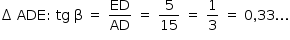 «math style=¨font-family:Tahoma¨ xmlns=¨http://www.w3.org/1998/Math/MathML¨»«mstyle mathsize=¨14px¨»«mrow»«mo»§#x2206;«/mo»«mo»§#xA0;«/mo»«mi»ADE«/mi»«mo»:«/mo»«mo»§#xA0;«/mo»«mi»tg«/mi»«mo»§#xA0;«/mo»«mi mathvariant=¨normal¨»§#x3B2;«/mi»«mo»§#xA0;«/mo»«mo»=«/mo»«mo»§#xA0;«/mo»«mfrac»«mi»ED«/mi»«mi»AD«/mi»«/mfrac»«mo»§#xA0;«/mo»«mo»=«/mo»«mo»§#xA0;«/mo»«mfrac»«mn»5«/mn»«mn»15«/mn»«/mfrac»«mo»§#xA0;«/mo»«mo»=«/mo»«mo»§#xA0;«/mo»«mfrac»«mn»1«/mn»«mn»3«/mn»«/mfrac»«mo»§#xA0;«/mo»«mo»=«/mo»«mo»§#xA0;«/mo»«mn»0«/mn»«mo»,«/mo»«mn»33«/mn»«mo».«/mo»«mo».«/mo»«mo».«/mo»«/mrow»«/mstyle»«/math»