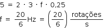 «math style=¨font-family:Tahoma¨ xmlns=¨http://www.w3.org/1998/Math/MathML¨»«mstyle mathsize=¨14px¨»«mrow»«mn»5«/mn»«mo»§#x000A0;«/mo»«mo»=«/mo»«mo»§#x000A0;«/mo»«mn»2«/mn»«mo»§#x000A0;«/mo»«mo»§#x000B7;«/mo»«mo»§#x000A0;«/mo»«mn»3«/mn»«mo»§#x000A0;«/mo»«mo»§#x000B7;«/mo»«mo»§#x000A0;«/mo»«mi mathvariant=¨normal¨»f«/mi»«mo»§#x000A0;«/mo»«mo»§#x000B7;«/mo»«mo»§#x000A0;«/mo»«mn»0«/mn»«mo»,«/mo»«mn»25«/mn»«mspace linebreak=¨newline¨/»«mi mathvariant=¨normal¨»f«/mi»«mo»§#x000A0;«/mo»«mo»=«/mo»«mo»§#x000A0;«/mo»«mfrac»«mn»20«/mn»«mn»6«/mn»«/mfrac»«mi»Hz«/mi»«mo»§#x000A0;«/mo»«mo»=«/mo»«mo»§#x000A0;«/mo»«mfenced»«mfrac»«mn»20«/mn»«mn»6«/mn»«/mfrac»«/mfenced»«mo»§#x000A0;«/mo»«mfrac»«mi»rota§#x000E7;§#x000F5;es«/mi»«mi mathvariant=¨normal¨»s«/mi»«/mfrac»«/mrow»«/mstyle»«/math»