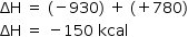 «math style=¨font-family:Tahoma¨ xmlns=¨http://www.w3.org/1998/Math/MathML¨»«mstyle mathsize=¨14px¨»«mi»§#x394;H«/mi»«mo»§#xA0;«/mo»«mo»=«/mo»«mo»§#xA0;«/mo»«mo»(«/mo»«mo»-«/mo»«mn»930«/mn»«mo»)«/mo»«mo»§#xA0;«/mo»«mo»+«/mo»«mo»§#xA0;«/mo»«mo»(«/mo»«mo»+«/mo»«mn»780«/mn»«mo»)«/mo»«mspace linebreak=¨newline¨/»«mi»§#x394;H«/mi»«mo»§#xA0;«/mo»«mo»=«/mo»«mo»§#xA0;«/mo»«mo»-«/mo»«mn»150«/mn»«mo»§#xA0;«/mo»«mi»kcal«/mi»«/mstyle»«/math»