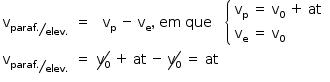 «math style=¨font-family:Tahoma¨ xmlns=¨http://www.w3.org/1998/Math/MathML¨»«mstyle mathsize=¨14px¨»«mtable»«mtr»«mtd»«msub»«mi mathvariant=¨normal¨»v«/mi»«mfrac bevelled=¨true¨»«mrow»«mi»paraf«/mi»«mo».«/mo»«/mrow»«mrow»«mi»elev«/mi»«mo».«/mo»«/mrow»«/mfrac»«/msub»«/mtd»«mtd»«mo»=«/mo»«/mtd»«mtd»«msub»«mi mathvariant=¨normal¨»v«/mi»«mi mathvariant=¨normal¨»p«/mi»«/msub»«mo»§#xA0;«/mo»«mo»-«/mo»«mo»§#xA0;«/mo»«msub»«mi mathvariant=¨normal¨»v«/mi»«mi mathvariant=¨normal¨»e«/mi»«/msub»«mo»,«/mo»«mo»§#xA0;«/mo»«mi»em«/mi»«mo»§#xA0;«/mo»«mi»que«/mi»«/mtd»«mtd»«mfenced open=¨{¨ close=¨¨»«mtable columnalign=¨left¨»«mtr»«mtd»«msub»«mi mathvariant=¨normal¨»v«/mi»«mi mathvariant=¨normal¨»p«/mi»«/msub»«mo»§#xA0;«/mo»«mo»=«/mo»«mo»§#xA0;«/mo»«msub»«mi mathvariant=¨normal¨»v«/mi»«mn»0«/mn»«/msub»«mo»§#xA0;«/mo»«mo»+«/mo»«mo»§#xA0;«/mo»«mi»at«/mi»«/mtd»«/mtr»«mtr»«mtd»«msub»«mi mathvariant=¨normal¨»v«/mi»«mi mathvariant=¨normal¨»e«/mi»«/msub»«mo»§#xA0;«/mo»«mo»=«/mo»«mo»§#xA0;«/mo»«msub»«mi mathvariant=¨normal¨»v«/mi»«mn»0«/mn»«/msub»«/mtd»«/mtr»«/mtable»«/mfenced»«/mtd»«/mtr»«mtr»«mtd»«msub»«mi mathvariant=¨normal¨»v«/mi»«mfrac bevelled=¨true¨»«mrow»«mi»paraf«/mi»«mo».«/mo»«/mrow»«mrow»«mi»elev«/mi»«mo».«/mo»«/mrow»«/mfrac»«/msub»«/mtd»«mtd»«mo»=«/mo»«/mtd»«mtd»«menclose notation=¨updiagonalstrike¨»«msub»«mi mathvariant=¨normal¨»v«/mi»«mn»0«/mn»«/msub»«/menclose»«mo»§#xA0;«/mo»«mo»+«/mo»«mo»§#xA0;«/mo»«mi»at«/mi»«mo»§#xA0;«/mo»«mo»-«/mo»«mo»§#xA0;«/mo»«menclose notation=¨updiagonalstrike¨»«msub»«mi mathvariant=¨normal¨»v«/mi»«mn»0«/mn»«/msub»«/menclose»«mo»§#xA0;«/mo»«mo»=«/mo»«mo»§#xA0;«/mo»«mi»at«/mi»«/mtd»«mtd/»«/mtr»«/mtable»«/mstyle»«/math»
